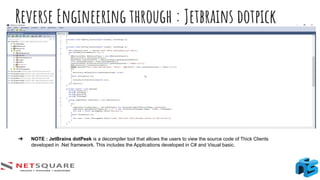 Reverse Engineering through : Jetbrains dotpick
➔ NOTE : JetBrains dotPeek is a decompiler tool that allows the users to view the source code of Thick Clients
developed in .Net framework. This includes the Applications developed in C# and Visual basic.
 