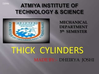 THICK CYLINDERS
ATMIYA INSTITUTE OF
TECHNOLOGY & SCIENCE
MECHANICAL
DEPARTMENT
5th SEMESTER
MADE BY:- DHEIRYA JOSHI
DJ996
 
