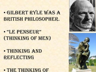 • Gilbert Ryle was a
British philosopher.
• “Le Penseur”
(thinking of men)
• Thinking and
Reflecting
• The Thinking of
 