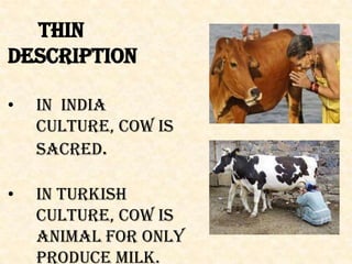 Thin
description
• In India
culture, cow is
sacred.
• In Turkish
culture, cow is
animal for only
produce milk.
 