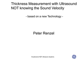 Thickness Measurement with Ultrasound
NOT knowing the Sound Velocity
Krautkramer NDT Ultrasonic Systems
- based on a new Technology -
Peter Renzel
 
