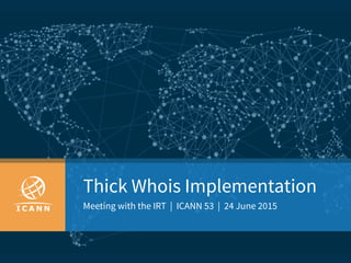 Thick Whois Implementation
Meeting with the IRT | ICANN 53 | 24 June 2015
 