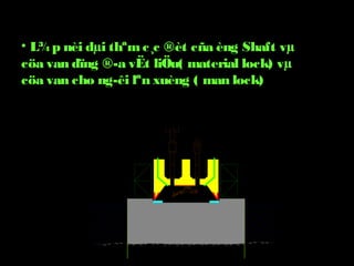 • L¾p nèi dµi thªmc¸c ®èt cña èng Shaft vµ
cöa van dïng ®­a vËt liÖu( material lock) vµ
cöa van cho ng­êi lªn xuèng ( man lock)
 