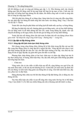 Chương 11. Thi công thùng chìm
tiết tốt (không có gió và sóng gió không quá cấp 1 ÷ 2). Nếu khoảng cách vận chuyển
không quá 2km thì dùng cách lai áp mạn hoặc kết hợp lai áp mạn và kéo. Cách này chỉ
phù hợp với luồng lạch hẹp nhưng tốc độ chậm, tốn nhiều công suất và sinh ra sóng nên
khi có sóng lại càng nguy hiểm.
      Đôi khi phải kéo thùng đi xa hàng chục, hàng trăm km từ cảng này đến cảng khác,
lúc này phải đậy kín thùng để tránh sóng làm tràn nước vào thùng, dùng 1 hay 2 tàu kéo
với tốc độ 5 ÷ 7km/h.
     Trước khi vận chuyển phải khảo sát luồng lạch để tránh mắc cạn hay va hỏng thùng.
     Để tăng ổn định khi chở nổi, thường phải gia tải bằng nước, cát sỏi hay khối bêtông.
Gia tải bằng nước là dễ nhất nhưng khi kéo nổi, nước trong thùng lắc mạnh, nếu vận
chuyển đi đường xa thì nguy hiểm, lúc đó nên gia tải bằng cát sỏi hay khối bêtông.
      Trước khi kéo nổi thùng chìm cần tính toán ổn định chở nổi của thùng (tham khảo
giáo trình “Kỹ thuật thi công Công trình Cảng – Đường thủy” – trang 65) .
11.5. Lắp đặt và lấp thùng chìm
11.5.1. Vũng tập kết (bãi chứa tạm thời) thùng chìm
     Nói chung, trong công thùng chìm, không bố trí bãi chứa trong bãi đúc mà sau khi
đúc xong đưa thùng chìm ra vũng tập kết ở ngoài bãi đúc. Vũng tập kết nên chọn ở nơi
gần hiện trường lắp đặt thì tiện cho việc chở đến hiện trường (vừa lắp, vừa chở) tức lợi
dụng tối đa số ngày lắp đặt, lại giảm thời gian chở đến và chờ lắp.
      Phương thức chứa thùng chìm có hai loại: chứa neo và chứa cập, dùng loại nào là
tùy theo chủng loại, số lượng, điều kiện thủy văn, địa chất, thời gian chứa thông qua phân
tích tổng hợp mà chọn.
     -   Chứa neo:
     Vũng nước cần có che chắn và điều kiện neo đỗ tốt, sóng không cao quá 0,5m, độ
sâu nước thỏa mãn, có độ sâu dự trữ (thường là 0,5 ÷ 0,8m) đối với mớn nước ổn định chở
nổi của thùng và mớn nước tăng giảm của thùng khi có sóng. Cần tính toán khối neo, dây
neo, phao neo và dây buộc.
     Dùng phương thức chứa neo thì khi đưa thùng đi lắp đặt không cần có động tác cho
thùng nổi lên.
     Tùy theo điều kiện che chắn và neo đỗ cũng như vùng nước lớn hay bé có thể dùng
1 hay 2 neo (hình 11.23). Khi neo nhiều thùng cần chú ý khoảng cách để tránh va nhau.




11-17
 