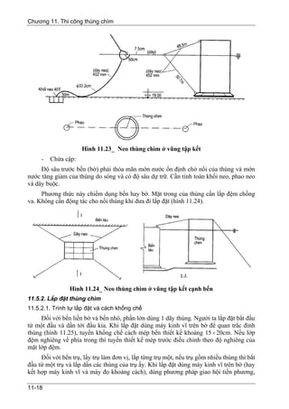 Chương 11. Thi công thùng chìm




                     Hình 11.23_ Neo thùng chìm ở vũng tập kết
     -   Chứa cập:
     Độ sâu trước bến (bờ) phải thỏa mãn mớn nước ổn định chở nổi của thùng và mớn
nước tăng giảm của thùng do sóng và có độ sâu dự trữ. Cần tính toán khối neo, phao neo
và dây buộc.
     Phương thức này chiếm dụng bến hay bờ. Mặt trong của thùng cần lắp đệm chống
va. Không cần động tác cho nổi thùng khi đưa đi lắp đặt (hình 11.24).




                Hình 11.24_ Neo thùng chìm ở vũng tập kết cạnh bến
11.5.2. Lắp đặt thùng chìm
11.5.2.1. Trình tự lắp đặt và cách khống chế
     Đối với bến liền bờ và bến nhô, phần lớn dùng 1 dãy thùng. Người ta lắp đặt bắt đầu
từ một đầu và dần tới đầu kia. Khi lắp đặt dùng máy kinh vĩ trên bờ để quan trắc đỉnh
thùng (hình 11.25), tuyến khống chế cách mép bến thiết kế khoảng 15 ÷ 20cm. Nếu lớp
đệm nghiêng về phía trong thì tuyến thiết kế mép trước điều chỉnh theo độ nghiêng của
mặt lớp đệm.
     Đối với bến trụ, lấy trụ làm đơn vị, lắp từng trụ một, nếu trụ gồm nhiều thùng thì bắt
đầu từ một trụ và lắp dần các thùng của trụ ấy. Khi lắp đặt dùng máy kinh vĩ trên bờ (hay
kết hợp máy kinh vĩ và máy đo khoảng cách), dùng phương pháp giao hội tiền phương,

11-18
 