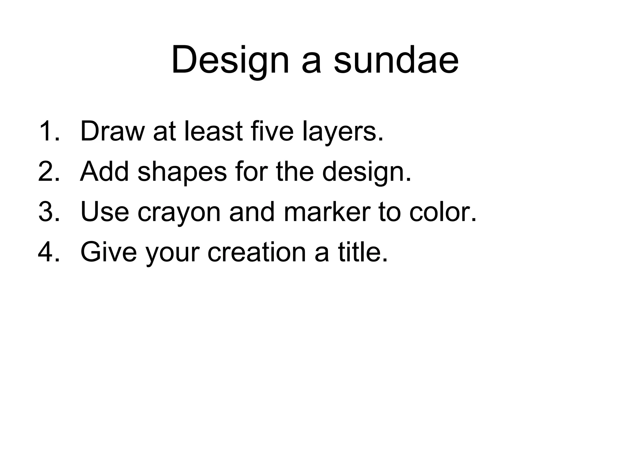 Design a sundae
1. Draw at least five layers.
2. Add shapes for the design.
3. Use crayon and marker to color.
4. Give your creation a title.
 