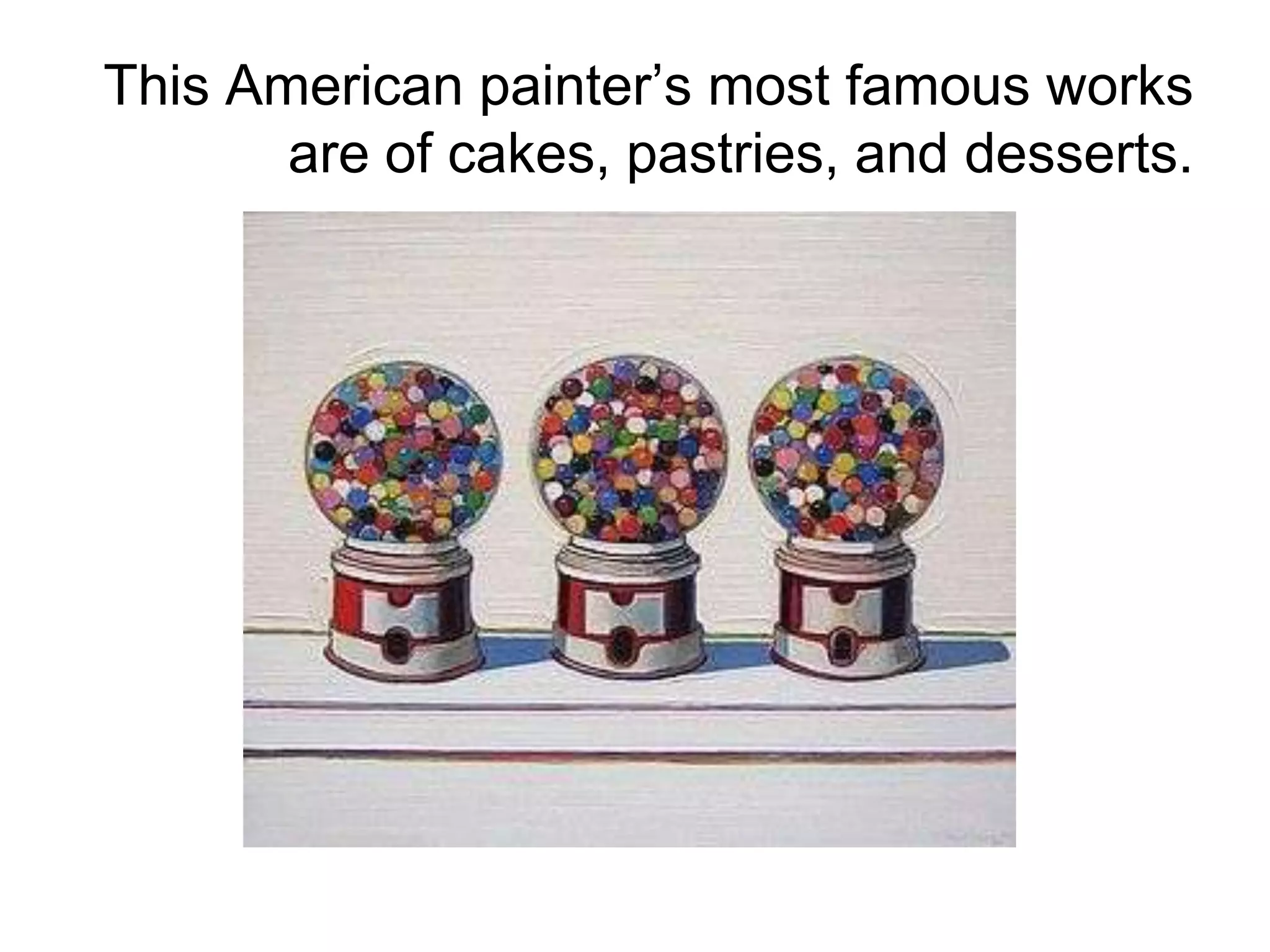 This American painter’s most famous works
are of cakes, pastries, and desserts.
 