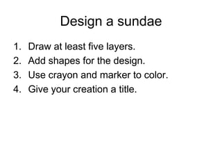 Design a sundae
1. Draw at least five layers.
2. Add shapes for the design.
3. Use crayon and marker to color.
4. Give your creation a title.
 