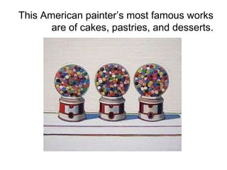 This American painter’s most famous works
are of cakes, pastries, and desserts.
 