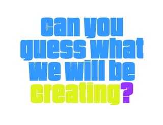 Canyou
guesswhat
wewillbe
creating?
 