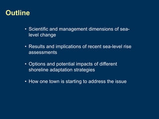 Outline
• Scientific and management dimensions of sealevel change
• Results and implications of recent sea-level rise
assessments
• Options and potential impacts of different
shoreline adaptation strategies
• How one town is starting to address the issue

 
