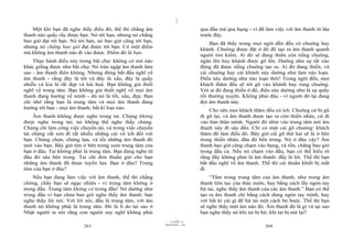 |
    Một khi bạn đã nghe thấy điều đó, thế thì chẳng âm                         qua đầu mà qua bụng - vì đã làm việc với âm thanh từ lâu
thanh nào quấy rầy được bạn. Nó tới bạn, nhưng nó chẳng                        trước đây.
bao giờ đạt tới bạn. Nó tới bạn, nó bao giờ cũng tới bạn,
                                                                                    Bạn đã thấy trong mọi ngôi đền đều có chuông hay
nhưng nó chẳng bao giờ đạt được tới bạn. Có một điểm
                                                                               khánh. Chuông được đặt ở đó để tạo ra âm thanh quanh
mà không âm thanh nào đi vào được. Điểm đó là bạn.
                                                                               người tìm kiếm. Ai đó sẽ đang thiền còn tiếng chuông,
    Thực hành điều này trong bãi chợ: không có nơi nào                         ngân lên hay khánh được gõ lên. Dường như sự rất xáo
khác giống được như bãi chợ. Nó tràn ngập âm thanh làm                         động đã được tiếng chuông tạo ra. Ai đó đang thiền, và
sao - âm thanh điên khùng. Nhưng đừng bắt đầu nghĩ về                          cái chuông hay cái khánh này dường như làm náo loạn.
âm thanh - rằng đây là tốt và đây là xấu, đây là quấy                          Điều này dường như náo loạn thôi! Trong ngôi đền, mọi
nhiễu và kia là rất đẹp và hài hoà. Bạn không giả thiết                        khách thăm đều sẽ tới gõ vào khánh hay rung chuông.
nghĩ về trung tâm. Bạn không giả thiết nghĩ về mọi âm                          Với ai đó đang thiền ở đó, điều này dường như là sự quấy
thanh đang hướng về mình - dù nó là tốt, xấu, đẹp. Bạn                         rối thường xuyên. Không phải đâu - vì người đó lại đang
chỉ nhớ rằng bạn là trung tâm và mọi âm thanh đang                             đợi âm thanh này.
hướng tới bạn - mọi âm thanh, bất kì loại nào.                                     Cho nên mọi khách thăm đều có ích. Chuông cứ bị gõ
    Âm thanh không được nghe trong tai. Chúng không                            đi gõ lại, và âm thanh được tạo ra còn thiền nhân, cứ đi
được nghe trong tai; tai không thể nghe thấy chúng.                            vào bản thân mình. Người đó nhìn vào trung tâm nơi âm
Chúng chỉ làm công việc chuyển tải, và trong việc chuyển                       thanh này đi sâu đến. Chỉ có một cái gõ chuông: khách
tải chúng cắt xén đi rất nhiều những cái vô ích đối với                        thăm đã làm điều đó. Bây giờ cái gõ thứ hai sẽ là ở bên
bạn. Chúng chọn, chúng lựa, và rồi những âm thanh đó                           trong thiền nhân, đâu đó bên trong. Nó ở đâu vậy? Âm
mới vào bạn. Bây giờ tìm ở bên trong xem trung tâm của                         thanh bao giờ cũng chạm vào bụng, và rốn, chẳng bao giờ
bạn ở đâu. Tai không phải là trung tâm. Bạn đang nghe từ                       trong đầu cả. Nếu nó chạm vào đầu, bạn có thể hiểu rõ
đâu đó sâu bên trong. Tai chỉ đơn thuần gửi cho bạn                            rằng đấy không phải là âm thanh: đấy là lời. Thế thì bạn
những âm thanh đã được tuyển lựa. Bạn ở đâu? Trung                             bắt đầu nghĩ về âm thanh. Thế thì cái thuần khiết bị mất
tâm của bạn ở đâu?                                                             đi.
    Nếu bạn đang làm việc với âm thanh, thế thì chẳng                               “Tắm trong trung tâm của âm thanh, như trong âm
chóng, chầy bạn sẽ ngạc nhiên - vì trung tâm không ở                           thanh liên tục của thác nước, hay bằng cách lấy ngón tay
trong đầu. Trung tâm không có trong đầu! Nó dường như                          bịt tai, nghe thấy âm thanh của các âm thanh.” Bạn có thể
trong đầu vì bạn chưa bao giờ nghe thấy âm thanh: bạn                          tạo ra âm thanh chỉ bằng cách dùng ngón tay mình, hay
nghe thấy lời nói. Với lời nói, đầu là trung tâm, với âm                       với bất kì cái gì để bịt tai một cách bó buộc. Thế thì bạn
thanh nó không phải là trung tâm. Đó là lí do tại sao ở                        sẽ nghe thấy một âm nào đó. Âm thanh đó là gì và tại sao
Nhật người ta nói rằng con người suy nghĩ không phải                           bạn nghe thấy nó khi tai bị bịt, khi tai bị nút lại?
                                                                     |
                                                                11/10/97 -4
                                                            28/03/2010 - 132
                          263                                                                               264
 