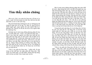 |
                                                                                   Đây là một trong những phương pháp đơn giản nhất
                                                                               để chú ý. Bạn không thể chú ý tới bất kì bộ phận nào của
                                                                               thân thể dễ dàng được như vậy. Tuyến này hấp thu chú ý
    Tìm thấy nhân chứng                                                        như mọi thứ. Nếu bạn chú ý đến nó, cả hai mắt bạn sẽ trở
                                                                               thành bị thôi miên bởi con mắt thứ ba. Chúng trở nên cố
                                                                               định; chúng không thể di động. Nếu bạn thử chú ý tới bất
                                                                               kì bộ phận nào khác trong thân thể, điều ấy là khó khăn.
    Shiva nói: Chú ý vào giữa hai lông mày, để tâm trí ra                      Con mắt thứ ba này thâu tóm chú ý, bắt buộc chú ý. Nó
trước ý nghĩ. Để hình dạng tràn đầy bản chất hơi thở đến                       có sức hấp dẫn cho chú ý. Cho nên tất cả các phương
đỉnh đầu và trút ra như ánh sáng.                                              pháp trên khắp thế giới đều dùng nó. Nó là cách đơn giản
                                                                               nhất để huấn luyện chú ý vì không chỉ bạn đang cố được
    Đây là kĩ thuật được Pythagoras nêu ra. Pythagoras đã                      chú ý: bản thân tuyến yên giúp bạn; nó là lực hấp dẫn.
mang kĩ thuật này tới Hi lạp. Và, thực tế, ông ấy đã trở
                                                                               Chú ý của bạn bị bó buộc đem tới nó. Nó bị hấp thu.
thành nguồn gốc, ngọn nguồn cho mọi nguồn thần bí ở
phương Tây. Ông ấy là cha đẻ cho tất cả các nguồn thần                             Trong kinh sách mật tông cổ có nói rằng chú ý là thức
bí ở phương Tây.                                                               ăn cho con mắt thứ ba. Nó đang đói; nó đã đói trong
                                                                               nhiều kiếp rồi. Nếu bạn chú ý đến nó, nó trở nên sống
    Kĩ thuật này là một trong những phương pháp rất sâu                        động. Nó trở nên sống động! Thức ăn đã được trao cho
sắc. Cố hiểu điều này: “Chú ý vào giữa hai lông mày...”                        nó. Và một khi bạn biết rằng chú ý là thức ăn, một khi
Sinh lí học hiện đại, nghiên cứu khoa học hiện đại nói
                                                                               bạn cảm thấy rằng chú ý của mình bị hút vào đó, bị hấp
rằng giữa hai lông mày là một tuyến vẫn là phần bí ẩn                          dẫn, bị kéo bởi chính bản thân tuyến yên, thế thì chú ý
nhất trong thân thể. Tuyến này, được gọi là tuyến yên, là                      không còn là điều khó khăn nữa. Người ta chỉ phải biết
con mắt thứ ba của người Tây Tạng - Shivanetra: con mắt                        đúng vấn đề. Cho nên nhắm mắt lại, để cho hai mắt bạn
của Shiva, của mật tông. Giữa hai mắt có con mắt thứ ba                        chuyển vào giữa, và cảm thấy vấn đề. Khi bạn ở gần vấn
tồn tại, nhưng thông thường nó không hoạt động. Bạn                            đề, bỗng nhiên mắt bạn trở nên cố định. Khi khó mà di
phải làm điều gì đó về nó để khai mở nó. Nó không bị                           chuyển được chúng, biết là bạn đã nắm được đúng vấn đề.
mù. Nó chỉ đơn thuần nhắm lại. Kĩ thuật này là để khai
mở con mắt thứ ba.                                                                 “Chú ý vào giữa hai lông mày, để tâm trí ra trước ý
                                                                               nghĩ...” Nếu chú ý dồn vào giữa hai lông mày, lần đầu
    “Chú ý vào giữa hai lông mày...” nhắm mắt, rồi tập
                                                                               tiên bạn sẽ đi tới kinh nghiệm một hiện tượng kì lạ. Lần
trung cả hai mắt bạn vào ngay giữa đôi lông mày. Tập
                                                                               đầu tiên bạn sẽ cảm thấy ý nghĩ chạy trước bạn; bạn sẽ trở
trung vào chính giữa, với mắt nhắm, dường như bạn đang                         thành nhân chứng. Cũng hệt như màn ảnh phim: ý nghĩ
nhìn với hai con mắt. Chú ý hoàn toàn vào nó.                                  đang chạy đuổi và bạn là nhân chứng. Một khi chú ý của
                                                                     |
                                                                11/10/97 -4
                                                            28/03/2010 - 153
                          305                                                                               306
 