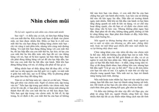 |
                                                                                 thể nào kéo bạn vào được, vì con mắt thứ ba của bạn
                                                                                 chẳng bao giờ vận hành như trước. Lực kéo của nó không
                                                                                 thể nào rất lớn ngay lúc đầu. Dần dần nó trưởng thành
                    Nhìn chỏm mũi                                                ngày một nhiều. Một khi nó bắt đầu vận hành và bụi bặm
                                                                                 lắng đọng quanh nó mất đi khi sử dụng, và cơ chế này
                                                                                 hoạt động mạnh, cho dù bạn có cố định vào chỏm mũi,
                                                                                 bạn cũng vẫn bị kéo vào. Nhưng không phải ngay ban
    Tử Lộ nói: người ta nên nhìn vào chỏm mũi mình.                              đầu. Bạn phải rất rất nhẹ, không nặng gánh, không có bất
                                                                                 kì căng thẳng nào. Bạn phải đơn thuần có đấy, hiện hữu,
     Sao vậy? - vì điều này có ích, nó làm bạn thẳng hàng                        theo cách buông bỏ...
với con mắt thứ ba. Khi cả hai mắt bạn cố định vào chỏm
mũi, nó làm được nhiều thứ. Điều cơ bản là ở chỗ con                                 Nếu người ta không hướng theo mũi, hoặc người ta
mắt thứ ba của bạn đúng là thẳng hàng chỏm mũi bạn -                             mở to mắt và nhìn vào khoảng xa, đến mức chẳng thấy
chỉ vài xăng ti mét phía trên, nhưng trên cùng một đường                         mũi, hoặc mi mắt khép quá nhiều đến mức mắt nhắm lại,
thẳng. Và một khi bạn đang thẳng hàng với con mắt thứ                            và lại không thấy được mũi.
ba, thì lực hấp dẫn của con mắt thứ ba, lực kéo, từ lực của                           Chức năng khác của việc nhìn rất nhẹ vào chỏm mũi
con mắt thứ ba lớn đến mức nếu bạn đã rơi vào thẳng                              là thế này: điều đó không cho phép bạn mở to mắt. Nếu
hàng với nó, bạn sẽ bị kéo ngược lại bản thân bạn. Bạn                           bạn mở to mắt, toàn bộ thế giới thành có sẵn, và có cả
chỉ phải đúng thẳng hàng với nó để cho lực hấp dẫn, lực                          nghìn lẻ một thứ làm phân tán. Một người đàn bà đẹp đi
hút của con mắt thứ ba bắt đầu vận hành. Một khi bạn                             qua và bạn bắt đầu bám theo - ít nhất, cũng trong tâm trí.
đứng thẳng hàng với nó, sẽ chẳng cần phải nỗ lực gì cả.                          Hay ai đó đang đánh nhau; bạn chẳng liên can, nhưng bạn
    Bỗng nhiên bạn sẽ thấy động thái đã thay đổi, vì hai                         bắt đầu nghĩ “Cái gì xảy ra thế nhỉ?” Hai ai đó kêu khóc
mắt tạo ra nhị nguyên của thế giới và ý nghĩ, và một mắt                         còn bạn trở nên tò mò. Cả nghìn lẻ một thứ cứ tiếp tục
ở giữa hai mắt này, tạo ra lỗ hổng. Đây là phương pháp                           chuyển xung quanh bạn. Nếu mắt mở to, bạn trở thành
đơn giản làm thay đổi động thái.                                                 năng lượng nam tính, dương.
    Tâm trí có thể bóp méo nó - tâm trí có thể nói, “Được,                           Nếu mắt hoàn toàn nhắm lại, bạn rơi vào một loại mơ
bây giờ nhìn vào chỏm mũi. Nghĩ về chỏm mũi, tập trung                           màng, bạn bắt đầu mơ; bạn trở thành năng lượng nữ tính,
vào nó.” Nếu bạn tập trung quá nhiều vào chỏm mũi, bạn                           âm. Để tránh cả hai bạn chỉ cần nhìn vào chỏm mũi - một
sẽ bỏ lỡ vấn đề, vì bạn phải ở đó trên chỏm mũi nhưng rất                        cách thức đơn giản, nhưng kết quả, gần như ảo thuật.
thảnh thơi để cho con mắt thứ ba có thể kéo được bạn.                                Và điều này không chỉ như vậy đối với Đạo gia, các
Nếu bạn quá tập trung vào chỏm mũi, bị bắt rễ, bị tập                            phật tử cũng biết nó, người Hindu cũng biết nó. Qua
trung, bị cố định ở đó, con mắt thứ ba của bạn sẽ không                          nhiều thời đại tất cả các thiền nhân bằng cách nào đó tình
                                                                       |
                                                                  11/10/97 -4
                                                              28/03/2010 - 157
                           313                                                                                314
 