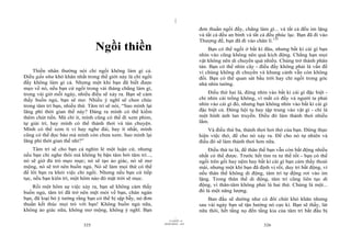 |
                                                                                 đơn thuần ngồi đấy, chẳng làm gì... và tất cả đều im lặng
                                                                                 và tất cả đều an bình và tất cả đều phúc lạc. Bạn đã đi vào
                                                                                 Thượng đế, bạn đã đi vào chân lí.125
                                 Ngồi thiền                                          Bạn có thể ngồi ở bất kì đâu, nhưng bất kì cái gì bạn
                                                                                 nhìn vào cũng không nên quá kích động. Chẳng hạn mọi
                                                                                 vật không nên di chuyển quá nhiều. Chúng trở thành phân
                                                                                 tán. Bạn có thể nhìn cây - điều đấy không phải là vấn đề
    Thiền nhân thường nói chỉ ngồi không làm gì cả.                              vì chúng không di chuyển và khung cảnh vẫn còn không
Điều gần như khó khăn nhất trong thế giới này là chỉ ngồi                        đổi. Bạn có thể quan sát bầu trời hay chỉ ngồi trong góc
đấy không làm gì cả. Nhưng một khi bạn đã biết được                              nhà nhìn tường.
mẹo về nó, nếu bạn cứ ngồi trong vài tháng chẳng làm gì,
trong vài giờ mỗi ngày, nhiều điều sẽ xảy ra. Bạn sẽ cảm                             Điều thứ hai là, đừng nhìn vào bất kì cái gì đặc biệt -
thấy buồn ngủ, bạn sẽ mơ. Nhiều ý nghĩ sẽ chen chúc                              chỉ nhìn cái trống không, vì mắt có đấy và người ta phải
trong tâm trí bạn, nhiều thứ. Tâm trí sẽ nói, “Sao mình lại                      nhìn vào cái gì đó, nhưng bạn không nhìn vào bất kì cái gì
lãng phí thời gian thế này? Đáng ra mình có thể kiếm                             đặc biệt cả. Đừng hội tụ hay tập trung vào vật gì - chỉ là
thêm chút tiền. Mà chí ít, mình cũng có thể đi xem phim,                         một hình ảnh lan truyền. Điều đó làm thảnh thơi nhiều
tự giải trí, hay mình có thể thảnh thơi và tán chuyện.                           lắm.
Mình có thể xem ti vi hay nghe đài, hay ít nhất, mình                                Và điều thứ ba, thảnh thơi hơi thở của bạn. Đừng thực
cũng có thể đọc báo mà mình còn chưa xem. Sao mình lại                           hiện việc thở, để cho nó xảy ra. Để cho nó tự nhiên và
lãng phí thời gian thế nhỉ?”                                                     điều đó sẽ làm thảnh thơi hơn nữa.
     Tâm trí sẽ cho bạn cả nghìn lẻ một luận cứ, nhưng                               Điều thứ tư là, để thân thể bạn vẫn còn bất động nhiều
nếu bạn chỉ nghe thôi mà không bị bận tâm bởi tâm trí...,                        nhất có thể được. Trước hết tìm ra tư thế tốt - bạn có thể
nó sẽ giở đủ trò mẹo mực; nó sẽ tạo ảo giác, nó sẽ mơ                            ngồi trên gối hay nệm hay bất kì cái gì bạn cảm thấy thoải
mộng, nó sẽ trở nên buồn ngủ. Nó sẽ làm mọi thứ có thể                           mái, nhưng một khi bạn đã định vị rồi, duy trì bất động, vì
để lôi bạn ra khỏi việc chỉ ngồi. Nhưng nếu bạn cứ tiếp                          nếu thân thể không di động, tâm trí tự động rơi vào im
tục, nếu bạn kiên trì, một hôm nào đó mặt trời sẽ mọc.                           lặng. Trong thân thể di động, tâm trí cũng liên tục di
    Rồi một hôm sự việc xảy ra, bạn sẽ không cảm thấy                            động, vì thân-tâm không phải là hai thứ. Chúng là một...
buồn ngủ, tâm trí đã trở nên mệt mỏi về bạn, chán ngán                           đó là một năng lượng.
bạn, đã loại bỏ ý tưởng rằng bạn có thể bị sập bẫy, nó đơn                           Ban đầu sẽ dường như có đôi chút khó khăn nhưng
thuần kết thúc mọi trò với bạn! Không buồn ngủ nữa,                              sau vài ngày bạn sẽ tận hưởng nó cực kì. Bạn sẽ thấy, lát
không ảo giác nữa, không mơ mộng, không ý nghĩ. Bạn                              nữa thôi, hết tầng nọ đến tầng kia của tâm trí bắt đầu bị
                                                                       |
                                                                  11/10/97 -4
                                                              28/03/2010 - 163
                           325                                                                                326
 