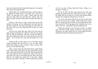 |
hoà, bạn sẽ phải đem đến cùng bầu không khí và cùng khí                         cõi trời của bạn. Nhưng Jean-Paul Sartre, chẳng có ý
hậu mà bạn đã mang đến đây.                                                     tưởng gì về thiền cả.
    Những điều này là không thể được, nhưng chúng ta                                Đó là cái khổ của đàn ông phương Tây. Đàn ông
đã không thử đúng thuốc. Tôi muốn lưu ý bạn là từ                               phương Tây đang bỏ lỡ việc nở hoa của cuộc đời vì người
‘thuốc’ có cùng gốc với từ ‘thiền’. Thuốc chữa cho thân                         đó chẳng biết gì về thiền cả, còn đàn ông phương Đông
thể bạn; thiền chữa cho linh hồn bạn. Thuốc chữa cho                            cũng bỏ lỡ vì người đó chẳng biết gì về yêu cả.
phần vật chất của bạn; thiền chữa cho phần tâm linh của                             Và với tôi, đàn ông và đàn bà là các nửa của một tổng
bạn.                                                                            thể, cho nên họ là yêu và thiền. Thiền là đàn ông; yêu là
    Người ta vẫn sống với nhau và tâm linh của họ đầy                           đàn bà. Trong gặp gỡ của thiền và yêu là gặp gỡ của đàn
những vết thương; do đó, những điều nhỏ nhoi làm họ                             ông và đàn bà. Và trong gặp gỡ đó, chúng ta tạo ra con
đau lắm. Người ta vẫn sống mà không có hiểu biết. Do                            người siêu việt - chẳng đàn ông cũng chẳng đàn bà.
đó, bất kì cái gì họ làm cũng đều dẫn tới kết cục trong                             Chừng nào chúng ta còn chưa tạo ra được con người
thảm hoạ.                                                                       siêu việt trên trái đất, chẳng có nhiều hi vọng cho lắm.
    Nếu bạn yêu người đàn ông, thiền sẽ là món quà tốt                          Nhưng tôi cảm thấy người của tôi có khả năng làm được
nhất mà bạn có thể tặng cho người đó. Nếu bạn yêu người                         những điều dường như không thể làm được.129
đàn bà, thế thì Kohinoor, viên kim cương lớn nhất thế
giới cũng chẳng là gì; thiền sẽ là món quà còn quí giá hơn
nhiều - và nó sẽ làm cho cuộc đời bạn thành vui vẻ tột
bậc.
    Chúng ta đều có tiềm năng có vui vẻ tột bậc, nhưng
chúng ta không biết cách xoay xở với nó. Một mình,
nhiều nhất chúng ta cũng chỉ buồn. Cùng với nhau, điều
ấy thực sự trở thành địa ngục.
    Ngay cả một người như Jean-Paul Sartre, người thông
minh xuất chúng, cũng phải nói rằng người khác là địa
ngục, rằng sống một mình còn tốt hơn, bạn không thể làm
cho cuộc sống tốt hơn với người kia. Ông ta trở nên bi
quan đến mức ông ta nói không thể nào thực hiện được
điều đó với người kia, người kia là địa ngục. Thông
thường, ông ta phải. Nhưng với thiền, người kia lại thành
                                                                      |
                                                                 11/10/97 -4
                                                             28/03/2010 - 171
                           341                                                                              342
 