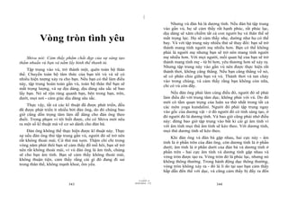|
                                                                                   Nhưng vú đàn bà là dương tính. Nếu đàn bà tập trung
                                                                               vào gần vú, họ sẽ cảm thấy rất hạnh phúc, rất phúc lạc,
                                                                               dịu dàng sẽ xâm chiếm tất cả con người họ và thân thể sẽ
           Vòng tròn tình yêu                                                  mất trọng lực. Họ sẽ cảm thấy nhẹ, dường như họ có thể
                                                                               bay. Và với tập trung này nhiều thứ sẽ thay đổi: bạn sẽ trở
                                                                               thành mang tính người mẹ nhiều hơn. Bạn có thể không
                                                                               phải là người mẹ nhưng bạn sẽ trở nên mang tính người
   Shiva nói: Cảm thấy phẩm chất đẹp của sự sáng tạo                           mẹ nhiều hơn. Với mọi người, mối quan hệ của bạn sẽ trở
thấm nhuần vú bạn và nắm lấy hình thể thanh tú.                                thành mang tính mẹ - từ bi hơn, yêu thương hơn sẽ xảy ra.
                                                                               Nhưng tập trung này vào gần vú nên được thực hiện rất
    Tập trung vào vú, trở thành một, quên toàn bộ thân                         thảnh thơi, không căng thẳng. Nếu bạn căng thẳng về nó,
thể. Chuyển toàn bộ tâm thức của bạn tới vú và sẽ có                           sẽ có phân chia giữa bạn và vú. Thảnh thơi và tan chảy
nhiều hiện tượng xảy ra cho bạn. Nếu bạn có thể làm điều                       vào trong chúng, và cảm thấy rằng bạn không còn nữa,
này, tập trung hoàn toàn gần vú, toàn bộ thân thể bạn sẽ                       chỉ có vú còn đấy.
mất trọng lượng, và sự dịu dàng, dịu dàng sâu sắc sẽ bao
lấy bạn. Nó sẽ rộn ràng quanh bạn, bên trong bạn, trên,                            Nếu đàn ông phải làm cùng điều đó, người đó sẽ phải
dưới, mọi nơi - cảm giác dịu dàng sâu sắc.                                     làm điều đó với trung tâm dục, không phải với vú. Do đó
                                                                               mới có tầm quan trọng của luân xa thứ nhất trong tất cả
    Thực vậy, tất cả các kĩ thuật đã được phát triển, đều                      các môn yoga kundalini. Người đó phải tập trung ngay
đã được phát triển ít nhiều bởi đàn ông, do đó chúng bao                       vào gốc của dương vật - ở đó người đó có tính sáng tạo, ở
giờ cũng dồn trọng tâm làm dễ dàng cho đàn ông theo                            đó người đó là dương tính. Và bao giờ cũng phải nhớ điều
đuổi. Trong phạm vi tôi biết được, chỉ có Shiva mới nêu                        này: đừng bao giờ tập trung vào bất kì cái gì âm tính vì
ra một số kĩ thuật mà về cơ sở dành cho đàn bà.                                với âm tính mọi thứ âm tính sẽ kéo theo. Với dương tính,
    Đàn ông không thể thực hiện được kĩ thuật này. Thực                        mọi thứ dương tính sẽ kéo theo.
sự nếu đàn ông thử tập trung gần vú, người đó sẽ trở nên                           Khi đàn ông và đàn bà gặp nhau, hai cực này - âm
rất không thoải mái. Cứ thử mà xem. Thậm chí chỉ trong                         tính là ở phần trên của đàn ông, còn dương tính là ở phần
vòng năm phút thôi bạn sẽ cảm thấy đổ mồ hôi, bạn sẽ trở                       dưới; âm tính là ở phần dưới của đàn bà và dương tính ở
nên rất không thoải mái, vì vú đàn ông là âm tính, chúng                       phần trên - hai cực âm tính và dương tính gặp nhau và
sẽ cho bạn âm tính. Bạn sẽ cảm thấy không thoải mái,                           vòng tròn được tạo ra. Vòng tròn đó là phúc lạc, nhưng nó
không thuận tiện, cảm thấy rằng cái gì đó đang đi sai                          không thông thường. Trong hành động dục thông thường,
trong thân thể, không mạnh khoẻ, ốm yếu.                                       vòng tròn không xảy ra - đó là lí do tại sao bạn cảm thấy
                                                                               hấp dẫn đến thế với dục, và cũng cảm thấy bị đẩy ra đến
                                                                     |
                                                                11/10/97 -4
                                                            28/03/2010 - 172
                          343                                                                               344
 
