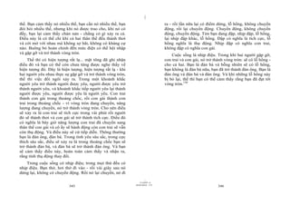 |
thế. Bạn cảm thấy nó nhiều thế, bạn cần nó nhiều thế, bạn                       ra - rồi lần nữa lại có điểm dừng, lỗ hổng, không chuyển
đòi hỏi nhiều thế, nhưng khi nó được trao cho, khi nó có                        động, rồi lại chuyển động. Chuyển động, không chuyển
đấy, bạn lại cảm thấy chán nản - chẳng có gì xảy ra cả.                         động, chuyển động. Tim bạn đang đập, nhịp đập, lỗ hổng,
Điều này là có thể chỉ khi cả hai thân thể đều thảnh thơi                       lại nhịp đập khác, lỗ hổng. Đập có nghĩa là tích cực, lỗ
và cởi mở với nhau mà không sợ hãi, không có kháng cự                           hổng nghĩa là thụ động. Nhịp đập có nghĩa con trai,
nào. Buông bỏ hoàn chỉnh đến mức điện có thể hội nhập                           không đập có nghĩa con gái.
và gặp gỡ và trở thành vòng tròn.                                                   Cuộc sống là nhịp điệu. Trong khi hai người gặp gỡ,
     Thế thì có hiện tượng rất lạ... mật tông đã ghi nhận                       con trai và con gái, nó trở thành vòng tròn: sẽ có lỗ hổng -
điều đó và bạn có thể còn chưa từng được nghe thấy về                           cho cả hai. Bạn là đàn bà và bỗng nhiên sẽ có lỗ hổng,
hiện tượng đó. Đây là hiện tượng, hiện tượng rất lạ - khi                       bạn không là đàn bà nữa, bạn đã trở thành đàn ông. Bạn là
hai người yêu nhau thực sự gặp gỡ và trở thành vòng tròn,                       đàn ông và đàn bà và đàn ông. Và khi những lỗ hổng này
thế thì việc đổi ngôi xảy ra. Trong một khoảnh khắc                             bị bỏ lại, thế thì bạn có thể cảm thấy rằng bạn đã đạt tới
người yêu trở thành người được yêu, người được yêu trở                          vòng tròn.130
thành người yêu, và khoảnh khắc tiếp người yêu lại thành
người được yêu, người được yêu là người yêu. Con trai
thành con gái trong thoáng chốc, rồi con gái thành con
trai trong thoáng chốc - vì vòng tròn đang chuyển, năng
lượng đang chuyển, nó trở thành vòng tròn. Cho nên điều
sẽ xảy ra là con trai sẽ tích cực trong vài phút rồi người
đó sẽ thảnh thơi và con gái sẽ trở thành tích cực. Điều đó
có nghĩa là bây giờ năng lượng con trai đã chuyển sang
thân thể con gái và cô ấy sẽ hành động còn con trai sẽ vẫn
còn thụ động. Và điều này sẽ cứ tiếp diễn. Thông thường
bạn là đàn ông, đàn bà. Trong tình yêu sâu sắc, trong cực
thích sâu sắc, điều sẽ xảy ra là trong thoáng chốc bạn sẽ
trở thành đàn bà, và đàn bà sẽ trở thành đàn ông. Và bạn
sẽ cảm thấy điều này, hoàn toàn cảm thấy và nhận ra,
rằng tính thụ động thay đổi.
    Trong cuộc sống có nhịp điệu; trong mọi thứ đều có
nhịp điệu. Bạn thở, hơi thở đi vào - rồi vài giây sau nó
dừng lại, không có chuyển động. Rồi nó lại chuyển, nó đi
                                                                      |
                                                                 11/10/97 -4
                                                             28/03/2010 - 173
                           345                                                                                346
 