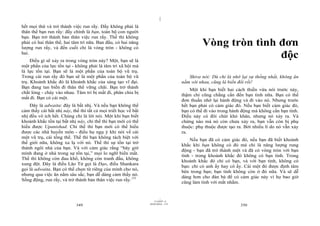 |
hết mọi thứ và trở thành việc run rẩy. Đấy không phải là
thân thể bạn run rẩy: đấy chính là bạn, toàn bộ con người
bạn. Bạn trở thành bản thân việc run rẩy. Thế thì không
phải có hai thân thể, hai tâm trí nữa. Ban đầu, có hai năng
lượng run rẩy, và đến cuối chỉ là vòng tròn - không có
                                                                                            Vòng tròn tình đơn
hai.
     Điều gì sẽ xảy ra trong vòng tròn này? Một, bạn sẽ là
                                                                                                           độc
một phần của lực tồn tại - không phải là tâm trí xã hội mà
là lực tồn tại. Bạn sẽ là một phần của toàn bộ vũ trụ.
Trong cái run rẩy đó bạn sẽ là một phần của toàn bộ vũ                                Shiva nói: Dù chỉ là nhớ lại sự thống nhất, không ăn
trụ. Khoảnh khắc đó là khoảnh khắc của sáng tạo vĩ đại.                            nằm với nhau, cũng là biến đổi rồi!
Bạn đang tan biến đi thân thể vững chãi. Bạn trở thành
                                                                                       Một khi bạn biết hai cách thiền vừa nói trước này,
chất lỏng - chảy vào nhau. Tâm trí bị mất đi, phân chia bị
                                                                                   thậm chí cũng chẳng cần đến bạn tình nữa. Bạn có thể
mất đi. Bạn có cái một.
                                                                                   đơn thuần nhớ lại hành động và đi vào nó. Nhưng trước
    Đây là adwaita: đây là bất nhị. Và nếu bạn không thể                           hết bạn phải có cảm giác đó. Nếu bạn biết cảm giác đó,
cảm thấy cái bất nhị này, thế thì tất cả mọi triết học về bất                      bạn có thể đi vào trong hành động mà không cần bạn tình.
nhị đều vô ích hết. Chúng chỉ là lời nói. Một khi bạn biết                         Điều này có đôi chút khó khăn, nhưng nó xảy ra. Và
khoảnh khắc tồn tại bất nhị này, chỉ thế thì bạn mới có thể                        chừng nào mà nó còn chưa xảy ra, bạn vẫn còn bị phụ
hiểu được Upanishad. Chỉ thế thì bạn mới có thể hiểu                               thuộc: phụ thuộc được tạo ra. Bởi nhiều lí do nó vẫn xảy
được các nhà huyền môn - điều họ ngụ ý khi nói về cái                              ra.
một vũ trụ, cái tổng thể. Thế thì bạn không tách biệt với
                                                                                       Nếu bạn đã có cảm giác đó, nếu bạn đã biết khoảnh
thế giới nữa, không xa lạ với nó. Thế thì sự tồn tại trở
                                                                                   khắc khi bạn không có đó mà chỉ là năng lượng rung
thành ngôi nhà của bạn. Và với cảm giác rằng “bây giờ
                                                                                   động - bạn đã trở thành một và đã có vòng tròn với bạn
mình đang ở nhà trong sự tồn tại,” mọi lo nghĩ biến mất.
                                                                                   tình - trong khoảnh khắc đó không có bạn tình. Trong
Thế thì không còn đau khổ, không còn tranh đấu, không
                                                                                   khoảnh khắc đó chỉ có bạn, và với bạn tình, không có
xung đột. Đây là điều Lão Tử gọi là Đạo, điều Shankara
                                                                                   bạn: chỉ có anh ấy hay cô ấy. Cái một đó được định tâm
gọi là adwaita. Bạn có thể chọn từ riêng của mình cho nó,
                                                                                   bên trong bạn; bạn tình không còn ở đó nữa. Và sẽ dễ
nhưng qua việc ăn nằm sâu sắc, bạn dễ dàng cảm thấy nó.
                                                                                   dàng hơn cho đàn bà để có cảm giác này vì họ bao giờ
Sống động, run rẩy, và trở thành bản thân việc run rẩy.131
                                                                                   cũng làm tình với mắt nhắm.


                                                                         |
                                                                    11/10/97 -4
                                                                28/03/2010 - 175
                            349                                                                                350
 