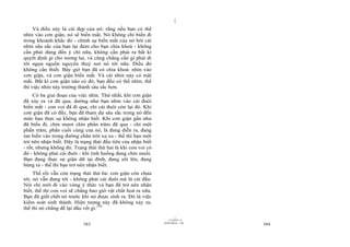 |
     Và điều này là cái đẹp của nó: rằng nếu bạn có thể
nhìn vào cơn giận, nó sẽ biến mất. Nó không chỉ biến đi
trong khoảnh khắc đó - chính sự biến mất của nó bởi cái
nhìn sâu sắc của bạn lại đem cho bạn chìa khoá - không
cần phải dùng đến ý chí nữa, không cần phải ra bất kì
quyết định gì cho tương lai, và cũng chẳng cần gì phải đi
tới ngọn nguồn nguyên thuỷ nơi nó tới nữa. Điều đó
không cần thiết. Bây giờ bạn đã có chìa khoá: nhìn vào
cơn giận, và cơn giận biến mất. Và cái nhìn này có mãi
mãi. Bất kì cơn giận nào có đó, bạn đều có thể nhìn; thế
thì việc nhìn này trưởng thành sâu sắc hơn.
     Có ba giai đoạn của việc nhìn. Thứ nhất, khi cơn giận
đã xảy ra và đã qua; dường như bạn nhìn vào cái đuôi
biến mất - con voi đã đi qua; chỉ cái đuôi còn lại đó. Khi
cơn giận đã có đấy, bạn đã tham dự sâu sắc trong nó đến
mức bạn thực sự không nhận biết. Khi cơn giận gần như
đã biến đi, chín mươi chín phần trăm đã qua - chỉ một
phần trăm, phần cuối cùng của nó, là đang diễn ra, đang
tan biến vào trong đường chân trời xa xa - thế thì bạn mới
trở nên nhận biết. Đây là trạng thái đầu tiên của nhận biết
- tốt, nhưng không đủ. Trạng thái thứ hai là khi con voi có
đó - không phải cái đuôi - khi tình huống đang chín muồi.
Bạn đang thực sự giận dữ tại đỉnh, đang sôi lên, đang
bùng ra - thế thì bạn trở nên nhận biết.
     Thế rồi vẫn còn trạng thái thứ ba: cơn giận còn chưa
tới, nó vẫn đang tới - không phải cái đuôi mà là cái đầu.
Nói chỉ mới đi vào vùng ý thức và bạn đã trở nên nhận
biết, thế thì con voi sẽ chẳng bao giờ vật chất hoá ra nữa.
Bạn đã giết chết nó trước khi nó được sinh ra. Đó là việc
kiểm soát sinh thành. Hiện tượng này đã không xảy ra;
thế thì nó chẳng để lại dấu vết gì.139
                                                                       |
                                                                  11/10/97 -4
                                                              28/03/2010 - 192
                           383                                                   384
 