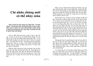 |
                                                                                      Bằng việc trở thành nhân chứng bạn không còn ngủ
                                                                                  nữa; bạn tỉnh thức. Bạn trở nên nhận biết - trong suốt thế,
                                                                                  tươi trẻ thế, sống động và hiệu nghiệm thế. Bạn trở thành
       Chỉ nhân chứng mới                                                         ngọn lửa, mạnh mẽ, dường như bùng cháy từ cả hai đầu.
                                                                                  Trong trạng thái của mạnh mẽ, sáng chói của tâm thức,
           có thể nhảy múa                                                        tâm trí chết đi, tâm trí tự tử.
                                                                                      Do đó tâm trí sợ, và tâm trí sẽ tạo ra nhiều vấn đề cho
                                                                                  bạn. Nó sẽ đưa ra nhiều, nhiều câu hỏi. Nó sẽ làm cho bạn
                                                                                  vội vã nhảy vào cái chưa biết; nó sẽ cố gắng kéo bạn lại.
                                                                                  Nó sẽ thử thuyết phục bạn: “Với tôi có an toàn, an ninh;
                                                                                  với tôi, bạn đang sống dưới lớp vỏ, được bảo vệ kĩ. Tôi
    Thầy cứ liên tục bảo chúng tôi ‘nhận biết,’ ‘là nhân
                                                                                  chăm sóc mọi điều cho bạn. Với tôi bạn hiệu quả, tài
chứng.’ Nhưng tâm thức chứng kiến liệu có thể ca hát,
                                                                                  năng. Khoảnh khắc bạn rời bỏ tôi, bạn sẽ phải bỏ lại tất cả
nhảy múa và nếm trải cuộc sống không? Nhân chứng
                                                                                  mọi hiểu biết của mình, và bạn sẽ phải rời bỏ tất cả mọi
có phải chỉ là khán giả của cuộc sống và không bao giờ
                                                                                  an toàn, an ninh của mình. Bạn sẽ phải loại bỏ áo giáp của
là người tham dự không?
                                                                                  mình và bạn sẽ đi vào cái chưa biết. Bạn đang nhận lấy
                                                                                  mạo hiểm không cần thiết chẳng bởi lí do nào cả.” Nó sẽ
    Tâm trí chắc chắn sớm hay muộn sẽ nêu ra câu hỏi                              cố gắng đem ra những lập luận hay ho. Đây là một trong
này, vì tâm trí rất sợ bạn trở thành nhân chứng. Tại sao                          những lập luận gần như bao giờ cũng xảy ra với mọi thiền
tâm trí lại sợ bạn trở thành nhân chứng đến thế? - vì trở                         nhân.
thành nhân chứng là cái chết của tâm trí. Tâm trí là người                            Không phải bạn là người đang hỏi câu hỏi này; đấy là
làm - nó muốn làm các thứ - còn chứng kiến là trạng thái                          tâm trí, kẻ thù của bạn, người đang đẩy ra câu hỏi qua
không làm. Tâm trí sợ rằng, “Nếu mình trở thành nhân                              bạn. Đấy là tâm trí người đang nói “Osho, thầy cứ liên tục
chứng, mình sẽ chẳng còn được cần gì nữa.” Và theo cách                           bảo chúng tôi ‘nhận biết,’ ‘là nhân chứng.’ Nhưng tâm
này tâm trí cũng phải.                                                            thức chứng kiến liệu có thể ca hát, nhảy múa và nếm trải
    Một khi nhân chứng nảy sinh trong bạn, tâm trí phải                           cuộc sống không?”
biến mất, hệt như khi bạn đem đèn vào trong phòng và                                  Có, trong thực tế, chỉ tâm thức chứng kiến mới có thể
bóng tối phải biến mất; điều đó không thể tránh khỏi.                             thực sự ca hát, nhảy múa và nếm trải cuộc sống. Điều này
Tâm trí có thể tồn tại chỉ nếu bạn còn ngủ say vì tâm trí là                      sẽ dường như là ngược đời - nó quả thế đấy! - nhưng tất
trạng thái mơ, và giấc mơ chỉ có thể tồn tại trong giấc                           cả những cái đúng đắn, bao giờ cũng ngược đời cả. Nhớ
ngủ.
                                                                        |
                                                                   11/10/97 -4
                                                               28/03/2010 - 198
                            395                                                                                396
 