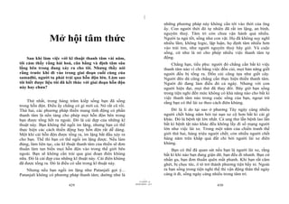 |
                                                                                 những phương pháp này không cần tới vào thời của ông
                                                                                 ấy. Con người thời đó tự nhiên đã rất im lặng, an bình,
                                                                                 nguyên thuỷ. Tâm trí còn chưa vận hành quá nhiều.
                Mở hội tâm thức                                                  Người ta ngủ tốt, sống như con vật. Họ đã không suy nghĩ
                                                                                 nhiều lắm, không logic, lập luận, họ định tâm nhiều hơn
                                                                                 vào trái tim, như người nguyên thuỷ bây giờ. Và cuộc
                                                                                 sống, cứ như là nó cho phép nhiều việc thanh tâm tự
    Sau khi làm việc với kĩ thuật thanh tâm vài năm,                             động.
tôi cảm thấy rằng hài hoà, cân bằng và định tâm sâu                                  Chẳng hạn, tiều phu: người đó chẳng cần bất kì việc
lắng bên trong đang xảy ra cho tôi. Nhưng thầy nói                               thanh tâm nào vì chỉ bằng việc đốn củi, mọi bản năng giết
rằng trước khi đi vào trong giai đoạn cuối cùng của                              người đều bị tống ra. Đốn củi cũng tựa như giết cây.
samadhi, người ta phải trải qua hỗn độn lớn. Làm sao                             Người đẽo đá cũng chẳng cần thực hiện thiền thanh tâm.
tôi biết được liệu tôi đã kết thúc với giai đoạn hỗn độn                         Người đó đang làm điều đó cả ngày. Nhưng với con
này hay chưa?                                                                    người hiện đại, mọi thứ đã thay đổi. Bây giờ bạn sống
                                                                                 trong tiện nghi đến mức không có khả năng nào cho bất kì
                                                                                 việc thanh tâm nào trong cuộc sống của bạn, ngoại trừ
    Thứ nhất, trong hàng trăm kiếp sống bạn đã sống                              rằng bạn có thể lái xe theo cách điên khùng.
trong hỗn độn. Điều ấy chẳng có gì mới cả. Nó rất cũ rồi.
Thứ hai, các phương pháp thiền mang tính động có phần                                Đó là lí do tại sao ở phương Tây ngày càng nhiều
thanh tâm là nền tảng cho phép mọi hỗn độn bên trong                             người chết hàng năm bởi tai nạn xe cộ hơn bất kì cái gì
bạn được tống hết ra ngoài. Đó là cái đẹp của những kĩ                           khác. Đó là bệnh tật lớn nhất. Cả ung thư lẫn bệnh lao lẫn
thuật này. Bạn không thể ngồi im lặng, nhưng bạn có thể                          bất kì bệnh tật nào khác đều không lấy đi số mạng người
thực hiện các cách thiền động hay hỗn độn rất dễ dàng.                           lớn như việc lái xe. Trong một năm của chiến tranh thế
Một khi cái hỗn độn được tống ra, im lặng bắt đầu xảy ra                         giới thứ hai, hàng triệu người chết; còn nhiều người chết
cho bạn. Thế thì bạn có thể ngồi im lặng được. Nếu làm                           hàng năm trên khắp quả đất chỉ bởi người lái xe điên
đúng, làm liên tục, các kĩ thuật thanh tâm của thiền sẽ đơn                      khùng.
thuần làm tan biến mọi hỗn độn vào trong thế giới bên                                Bạn có thể đã quan sát nếu bạn là người lái xe, rằng
ngoài. Bạn sẽ không cần trải qua giai đoạn điên khùng                            bất kì khi nào bạn đang giận dữ, bạn đều đi nhanh. Bạn cứ
nữa. Đó là cái đẹp của những kĩ thuật này. Cái điên khùng                        nhấn ga, bạn đơn thuần quên mất phanh. Khi bạn rất căm
đã được tống ra. Đó là điều có sẵn trong kĩ thuật này.                           ghét, bị chọc tức, ô tô trở thành phương tiện bầy tỏ. Ngoài
    Nhưng nếu bạn ngồi im lặng như Patanjali gợi ý...                            ra bạn sống trong tiện nghi thế thì vận động thân thể ngày
Patanjali không có phương pháp thanh tâm; dường như là                           càng ít đi, sống ngày càng nhiều trong tâm trí.
                                                                       |
                                                                  11/10/97 -4
                                                              28/03/2010 - 215
                           429                                                                                430
 
