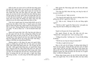 |
     Điều kì diệu của quan sát là ở chỗ khi bạn đang quan                           Một người Do Thái đang ngồi trên tầu hoả đối diện
sát thân thể, người quan sát của bạn trở nên mạnh hơn;                          với một thầy tu.
khi bạn đang quan sát ý nghĩ, người quan sát của bạn trở
                                                                                    “Xin ông cho biết, thưa tôn ông, sao ông lại mặc cổ
nên mạnh hơn nữa; khi bạn quan sát cảm giác, người
                                                                                áo sau ra trước?”
quan sát của bạn trở nên còn mạnh hơn nữa. Khi bạn quan
sát tâm trạng của mình, người quan sát mạnh đến mức nó                              “Vì tôi là cha xứ,” thầy tu trả lời.
có thể vẫn còn là chính nó - quan sát chính mình, hệt như                           “Tôi cũng là một người cha, mà tôi, không mặc cổ áo
ngọn nến trong đêm tối không chỉ chiếu sáng mọi thứ                             giống như thế thì” người Do Thái nói.
quanh nó mà còn chiếu sáng chính bản thân nó nữa.
                                                                                   “À,” thầy tu nói, “nhưng tôi là cha của hàng nghìn
    Việc tìm ra người quan sát trong thuần khiết của nó là                      người.”
thành tựu lớn nhất về tâm linh, vì người quan sát trong
bạn là chính linh hồn bạn, người quan sát trong bạn là cái                         “Thế thì có thể,” người Do Thái trả lời, “cái quần của
bất tử của bạn. Nhưng đừng bao giờ có trong một thoáng                          ông, ông nên mặc nó đằng sau ra đằng trước.”
suy nghĩ, “Ta đã có được nó,” vì đó là khoảnh khắc bạn
bỏ lỡ.
                                                                                    Người ta rất quan sát về mọi người khác.
    Quan sát là quá trình vĩnh viễn; bạn bao giờ cũng cứ
trở nên ngày một sâu sắc hơn, nhưng bạn chẳng bao giờ                              Hai người Polack đi dạo, bất thần trời đổ mưa.
đi đến tận cùng nơi bạn có thể nói “Ta đã có được nó.”                          “Nhanh lên,” một người nói, “mở ô của ông ra đi.”
Trong thực tế, bạn càng đi sâu hơn, bạn càng trở nên nhận                            “Chẳng ích gì đâu,” anh bạn nói, “ô của tôi đầy những
biết hơn rằng bạn đã đi vào trong quá trình vĩnh hằng -                         lỗ thủng.”
chẳng có bắt đầu mà cũng không kết thúc.
                                                                                    “Thế thì tại sao ông lại mang nó trước hết?”
     Nhưng người ta vẫn đang chỉ quan sát người khác;
                                                                                    “Tôi đâu có nghĩ trời lại mưa.”
người ta chẳng bao giờ bận tâm tới việc quan sát chính
mình. Mọi người đều đang quan sát - đó là quan sát hời                              Bạn có thể cười rất dễ dàng về những hành động lố
hợt nhất - điều người khác đang làm, cái người khác đang                        bịch của mọi người, nhưng đã bao giờ bạn cười về chính
mặc, trông họ thế nào. Mọi người đều quan sát; quan sát                         mình chưa? Đã bao giờ bạn chộp được mình đang làm
không phải là cái gì mới được giới thiệu trong cuộc sống                        điều gì đó lố bịch chưa? Không, bạn giữ mình hoàn toàn
của bạn. Nó chỉ phải làm sâu sắc hơn, chuyển khỏi người                         không bị quan sát; toàn bộ quan sát của bạn là về người
khác và hướng mũi tên vào cảm giác, ý nghĩ, tâm trạng                           khác, và điều đó chẳng ích gì.
bên trong của bạn - và cuối cùng vào bản thân người quan                            Dùng năng lượng quan sát này để làm biến đổi bản
sát.                                                                            thân con người bạn. Nó có thể đem đếm cho bạn nhiều
                                                                      |
                                                                 11/10/97 -4
                                                             28/03/2010 - 227
                           453                                                                                 454
 