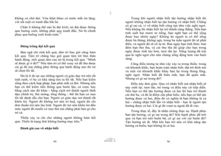 |
không có chờ đợi. Vớu khát khao có nước mắt im lặng;                                 Trong khi người nhận biết tận hưởng nhận biết thì
với sốt ruột có tranh đấu bất ổn.                                                người không nhận biết lại tận hưởng vô nhận biết. Chẳng
                                                                                 có gì sai cả, vì vô nhận biết cũng tựa như việc nghỉ ngơi.
   Chân lí không thể nào bị đột kích; nó đạt được thông
                                                                                 Nếu không thì nhận biết lại trở thành căng thẳng. Nếu bạn
qua buông xuôi, không phải qua tranh đấu. Nó bị chinh
                                                                                 tỉnh suốt hai mươi tư tiếng, bạn nghĩ bạn có thể sống
phục qua buông xuôi hoàn toàn.37
                                                                                 được bao nhiêu ngày? Không ăn người ta có thể sống
                                                                                 được ba tháng; không ngủ, trong ba tuần người đó sẽ phát
                                                                                 điên, và người đó sẽ cố tự tử. Ban ngày bạn tỉnh thức; ban
    Đừng trông đợi kết quả                                                       đêm bạn thư thả, và cái thư thả đó giúp cho bạn trong
    Bản ngã chỉ rình kết quả, tâm trí bao giờ cũng hám                           ngày được tỉnh táo hơn, tươi tắn lại. Năng lượng đã trải
kết quả. Tâm trí chẳng bao giờ quan tâm tới bản thân                             qua kì nghỉ ngơi cho nên chúng sống động hơn vào buổi
hành động, mối quan tâm của nó là trong kết quả. “Mình                           sáng.
sẽ được gì ở đó?” Nếu tâm trí có thể xoay xở để thu được                             Cũng điều tương tự như vậy xảy ra trong thiền: trong
cái gì đó mà chẳng phải thông qua hành động nào thì nó                           vài khoảnh khắc, bạn hoàn toàn nhận biết, đạt tới đỉnh núi
sẽ chọn lối tắt.                                                                 và một vài khoảnh khắc khác bạn lại trong thung lũng,
     Đó là lí do tại sao những người có giáo dục trở nên rất                     nghỉ ngơi. Nhận biết đã biến mất, bạn đã quên mất.
tinh ranh, vì họ có khả năng tìm ra lối tắt. Nếu bạn kiếm                        Nhưng có gì sai trong đó?
sống theo cách hợp pháp, bạn phải mất cả đời. Nhưng nếu                               Điều này đơn giản. Qua vô nhận biết mà nhận biết sẽ
bạn có thể kiếm tiền thông qua buôn lậu, cá cược hay                             nảy sinh lại, tươi tắn, trẻ trung và điều này cứ tiếp diễn.
bằng cách nào đó khác - bằng cách trở thành người lãnh                           Nếu bạn có thể tận hưởng được cả hai thì bạn trở thành
đạo chính trị, thủ tướng, tổng thống - thế thì bạn có mọi                        cái thứ ba, và đó là điểm cần phải hiểu: nếu bạn có thể tận
lối tắt dành sẵn cho bạn. Người có giáo dục trở thành rất                        hưởng được cả hai, điều đó có nghĩa là bạn không là cả
khôn lỏi. Người đó không trở nên trí huệ, người đó chỉ                           hai - chẳng nhận biết lẫn vô nhận biết - bạn là người tận
đơn thuần trở nên láu lỉnh. Người đó trở nên khôn lỏi đến                        hưởng được cả hai. Cái gì đó vượt ra ngoài đã đi vào.
mức người đó muốn có mọi thứ mà chẳng phải làm gì cho
nó cả.                                                                               Trong thực tế, đây là nhân chứng thực sự. Hạnh phúc
                                                                                 bạn tận hưởng, có gì sai trong đó? Khi hạnh phúc đã trôi
    Thiền xảy ra chỉ cho những người không hám kết                               qua và bạn trở nên buồn bã, có gì sai với cái buồn đó?
quả. Thiền là trạng thái không hướng mục tiêu.38                                 Tận hưởng nó đi. Một khi bạn trở nên có khả năng tận
                                                                                 hưởng cả buồn, bạn không là cả hai.
    Đánh giá cao vô nhận biết

                                                                       |
                                                                  11/10/97 -4
                                                               28/03/2010 - 25
                            49                                                                                 50
 