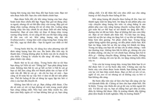 |
lượng bên trong này làm thay đổi bạn hoàn toàn. Bạn trở                       chẳng chết. Cứ để thân thể còn như chết sao cho năng
nên được biến đổi: bạn cho sinh thành chính bạn.                              lượng có thể chuyển theo luồng đi lên.
    Bạn được biến đổi chỉ khi năng lượng của bạn chạy                              Khi năng lượng đã chuyển theo luồng đi lên, bạn trở
hoàn toàn theo chiều đối lập. Ngay bây giờ nó đang chảy                       thành ngày một im lặng hơn. Im lặng là sản phẩm phụ của
ra ngoài, nhưng rồi nó bắt đầu chảy vào trong. Bây giờ nó                     việc chuyển năng lượng lên trên và căng thẳng là sản
đang chảy xuống, nhưng rồi nó sẽ chảy lên. Luồng năng                         phẩm phụ của việc năng lượng chuyển xuống dưới. Bây
lượng chảy lên này chính là cái được biết tới như luồng                       giờ toàn bộ cơ thể bạn sẽ trở thành im lặng đến thế -
kundalini. Bạn sẽ cảm thấy nó thực tế đang chảy trong                         dường như nó đã tan biến. Bạn sẽ không thể nào cảm thấy
xương sống mình, và nó càng đi lên cao thì bạn cũng càng                      nó. Bạn sẽ trở thành phi thân thể. Và khi bạn im lặng,
đi lên cao với nó. Khi năng lượng này đạt tới                                 toàn bộ sự tồn tại cũng im lặng bởi vì sự tồn tại không gì
brahmarandra - trung tâm cuối cùng trong bạn: trung tâm                       khác hơn tấm gương. Nó phản chiếu bạn. Trong hàng
thứ bẩy, ngụ tại đỉnh đầu - bạn là người cao nhất có thể                      nghìn hàng nghìn tấm gương, nó đều phản chiếu bạn. Khi
có.                                                                           bạn im lặng, toàn bộ sự tồn tại cũng trở thành im lặng.
                                                                              Trong im lặng của bạn tôi sẽ bảo chỉ là nhân chứng - tỉnh
    Trong bước thứ ba, tôi dùng hoo như phương tiện để
                                                                              táo thường trực: không làm bất kì điều gì, nhưng chỉ còn
đem năng lượng bạn lên cao. Ba bước đầu tiên này là
thanh tâm. Chúng không phải là thiền mà chỉ là chuẩn bị                       là nhân chứng, chỉ duy trì với chính bạn; không làm bất kì
                                                                              điều gì - không chuyển động, không ham muốn, không
cho thiền. Chúng là ‘chuẩn bị sẵn sàng’ để nhảy, không
                                                                              trở thành - nhưng chỉ còn lại đó, im lặng chứng kiến điều
phải chính việc nhảy.
                                                                              xảy ra.
    Bước thứ tư là cái nhảy. Trong bước thứ tư tôi bảo
                                                                                  Việc còn lại trong trung tâm, trong bản thân bạn là có
bạn dừng lại! Khi tôi nói “Dừng lại!” bạn phải dừng hoàn
                                                                              thể được bởi vì có ba bước đầu tiên. Chừng nào mà ba
toàn. Không làm bất kì cái gì hết cả bởi vì bất kì cái gì
                                                                              bước này còn chưa được hoàn thành, bạn không thể nào
bạn có thể làm cũng đều trở thành phân tán và bạn sẽ lỡ
                                                                              còn lại với bản thân mình được. Bạn có thể cứ nói về nó,
mất vấn đề. Bất kì cái gì - dù chỉ ho hay sổ mũi - bạn
                                                                              nghĩ về nó, mơ về nó nhưng nó sẽ không xảy ra bởi vì
cũng sẽ lỡ toàn bộ sự việc bởi vì tâm trí đã trở nên phân
tán. Thế thì luồng đi lên sẽ dừng lại ngay lập tức bởi vì                     bạn không sẵn sàng.
chú ý của bạn đã chuyển đi.                                                        Ba bước đầu tiên này sẽ làm cho bạn sẵn sàng còn lại
                                                                              với khoảnh khắc đó. Chúng sẽ làm cho bạn nhận biết. Đó
    Không làm bất kì cái gì. Bạn chẳng chết được. Cho
dù sổ mũi có tới và bạn không sổ mũi trong mười phút                          là thiền. Trong việc thiền đó cái gì đó xảy ra bên ngoài lời
bạn cũng chẳng chết. Nếu bạn cảm thấy muốn ho, nếu                            nói. Và khi nó xảy ra, bạn sẽ chẳng bao giờ như cũ nữa;
                                                                              điều ấy không thể được. Đấy là trưởng thành; đấy không
bạn cảm thấy ngứa cổ và bạn không làm gì cả, bạn cũng
                                                                              phải đơn thuần là kinh nghiệm. Đấy là trưởng thành.47
                                                                    |
                                                               11/10/97 -4
                                                            28/03/2010 - 40
                           79                                                                               80
 
