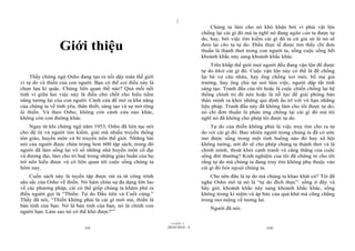 |
                                                                                    Chúng ta làm cho nó khó khăn bởi vì phải vật lộn
                                                                                chống lại cái gì đó mà ta nghĩ nó đang ngăn cản ta được tự
                                                                                do, hay, bởi việc tìm kiếm cái gì đó ta cứ giả sử là nó sẽ
                 Giới thiệu                                                     đem lại cho ta tự do. Điều thực tế được tìm thấy chỉ đơn
                                                                                thuần là thảnh thơi trong con người ta, sống cuộc sống hết
                                                                                khoảnh khắc này sang khoảnh khắc khác.
                                                                                    Trên khắp thế giới mọi người đều đang vận lộn để được
                                                                                tự do khỏi cái gì đó. Cuộc vận lộn này có thể là để chống
    Thầy chứng ngộ Osho đang tạo ra nổi dậy toàn thế giới                       lại bà vợ càu nhàu, hay ông chồng xoi mói, bố mẹ gia
vì tự do và thiền của con người. Bạn có thể coi điều này là                     trưởng, hay ông chủ tại nơi làm việc, người dập tắt tính
chọn lựa kì quặc. Chúng liên quan thế nào? Quả mối nối                          sáng tạo. Tranh đấu của tôi hoặc là cuộc chiến chống lại hệ
tinh vi giữa hai việc này là điều chủ chốt cho hiểu tiềm                        thống chính trị đè nén hoặc là nỗ lực để giải phóng bản
năng tương lai của con người. Cánh cửa để mở ra khả năng                        thân mình ra khỏi những qui định ấu trĩ với vô hạn những
của chúng ta về tình yêu, thân thiết, sáng tạo và sự mở rộng                    liệu pháp. Tranh đấu này đã không làm cho tôi được tự do;
là thiền. Và theo Osho, không còn cánh cửa nào khác,                            nó chỉ đơn thuần là phản ứng chống lại cái gì đó mà tôi
không còn con đường khác.                                                       nghĩ nó đã không cho phép tôi được tự do.
    Ngay từ khi chứng ngộ năm 1953, Osho đã liên tục nói                            Tự do của thiền không phải là việc truy tìm cho ra tự
cho đệ tử và người tìm kiếm, giải mã nhiều truyền thống                         do với cái gì đó. Bao nhiêu người trong chúng ta đã có ước
tôn giáo, huyền môn và bí truyền trên thế giới. Những bài                       mơ được sống trong một tình huống nào đó hay xã hội
nói của người được chứa trong hơn 600 tập sách, trong đó                        không tưởng, nới đó sẽ cho phép chúng ta thảnh thơi và là
người đã làm sống lại vô số những nhà huyền môn cổ đại                          chính mình, thoát khỏi cạnh tranh và căng thẳng của cuộc
và đương đại, làm cho trí huệ trong những giáo huấn của họ                      sống đời thường? Kinh nghiệm của tôi đã chứng tỏ cho tôi
trở nên hiểu được và có liên quan tới cuộc sống chúng ta                        rằng tự do mà chúng ta đang truy tìm không phụ thuộc vào
hôm nay.                                                                        cái gì đó bên ngoài chúng ta.
    Cuốn sách này là tuyển tập được rút ra từ công trình                            Cho nên đâu là tự do mà chúng ta khao khát có? Tôi đã
sâu sắc của Osho về thiền. Nó hàm chứa sự đa dạng lớn lao                       nghe Osho mô tả nó là “tự do đích thực”: sống ở đây và
về các phương pháp, cái có thể giúp chúng ta khám phá ra                        bây giờ, khoảnh khắc này sang khoảnh khắc khác, sống
điều người gọi là “Thiền: Tự do Đầu tiên và Cuối cùng.”                         không trong kỉ niệm và áp bức của quá khứ mà cũng chẳng
Thầy đã nói, “Thiền không phải là cái gì mới mẻ, thiền là                       trong mơ mộng về tương lai.
bản tính của bạn. Nó là bản tính của bạn, nó là chính con
                                                                                   Người đã nói:
người bạn. Làm sao nó có thể khó được?”1
                                                                      |
                                                                 11/10/97 -2
                             vii                               28/03/2010 - 4                               viii
 