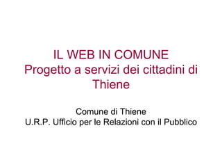 IL WEB IN COMUNE Progetto a servizi dei cittadini di Thiene Comune di Thiene U.R.P. Ufficio per le Relazioni con il Pubblico 