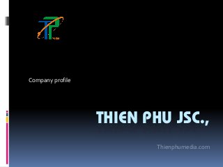 THIEN PHU JSC.,
Company profile
Thienphumedia.com
 