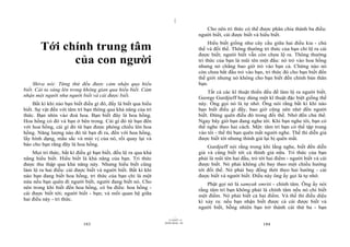 |
|
11/10/97 -4
183 28/03/2010 - 92
184
Tới chính trung tâm
của con người
Shiva nói: Từng thứ đều được cảm nhận qua hiểu
biết. Cái ta sáng lên trong không gian qua hiểu biết. Cảm
nhận một người như người biết và cái được biết.
Bất kì khi nào bạn biết điều gì đó, đấy là biết qua hiểu
biết. Sự vật đến với tâm trí bạn thông qua khả năng của tri
thức. Bạn nhìn vào đoá hoa. Bạn biết đây là hoa hồng.
Hoa hồng có đó và bạn ở bên trong. Cái gì đó từ bạn đến
với hoa hồng, cái gì đó từ bạn được phóng chiếu lên hoa
hồng. Năng lượng nào đó từ bạn đi ra, đến với hoa hồng,
lấy hình dạng, mầu sắc và mùi vị của nó, rồi quay lại và
báo cho bạn rằng đây là hoa hồng.
Mọi tri thức, bất kì điều gì bạn biết, đều lộ ra qua khả
năng hiểu biết. Hiểu biết là khả năng của bạn. Tri thức
được thu thập qua khả năng này. Nhưng hiểu biết cũng
làm lộ ra hai điều: cái được biết và người biết. Bất kì khi
nào bạn đang biết hoa hồng, tri thức của bạn chỉ là một
nửa nếu bạn quên đi người biết, người đang biết nó. Cho
nên trong khi biết đến hoa hồng, có ba điều: hoa hồng -
cái được biết tới; người biết - bạn; và mối quan hệ giữa
hai điều này - tri thức.
Cho nên tri thức có thể được phân chia thành ba điều:
người biết, cái được biết và hiểu biết.
Hiểu biết giống như cây cầu giữa hai điều kia - chủ
thể và đối thể. Thông thường tri thức của bạn chỉ lộ ra cái
được biết; người biết vẫn còn chưa lộ ra. Thông thường
tri thức của bạn là mũi tên một đầu: nó trỏ vào hoa hồng
nhưng nó chẳng bao giờ trỏ vào bạn cả. Chừng nào nó
còn chưa bắt đầu trỏ vào bạn, tri thức đó cho bạn biết đến
thế giới nhưng nó không cho bạn biết đến chính bản thân
bạn.
Tất cả các kĩ thuật thiền đều để làm lộ ra người biết.
George Gurdjieff hay dùng một kĩ thuật đặc biệt giống thế
này. Ông gọi nó là tự nhớ. Ông nói rằng bất kì khi nào
bạn biết điều gì đấy, bao giờ cũng nên nhớ đến người
biết. Đừng quên điều đó trong đối thể. Nhớ đến chủ thể.
Ngay bây giờ bạn đang nghe tôi. Khi bạn nghe tôi, bạn có
thể nghe theo hai cách. Một: tâm trí bạn có thể tập trung
vào tôi - thế thì bạn quên mất người nghe. Thế thì diễn giả
được biết tới nhưng thính giả lại bị quên mất.
Gurdjieff nói rằng trong khi lắng nghe, biết đến diễn
giả và cũng biết tới cả thính giả nữa. Tri thức của bạn
phải là mũi tên hai đầu, trỏ tới hai điểm - người biết và cái
được biết. Nó phải không chỉ bay theo một chiều hướng
tới đối thể. Nó phải bay đồng thời theo hai hướng - cái
được biết và người biết. Điều này ông ấy gọi là tự nhớ.
Phật gọi nó là samyak smriti - chính tâm. Ông ấy nói
rằng tâm trí bạn không phải là chính tâm nếu nó chỉ biết
một điểm. Nó phải biết cả hai điểm. Và thế thì điều diệu
kì xảy ra: nếu bạn nhận biết được cả cái được biết và
người biết, bỗng nhiên bạn trở thành cái thứ ba - bạn
 