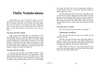 |
|
11/10/97 -4
249 28/03/2010 - 125
250
Thiền Nadabrahma
Nadabrahma là một kĩ thuật Tây Tạng cổ mà về
nguồn gốc, được thực hiện vào những giờ đầu buổi sáng.
Nó có thể được thực hiện vào bất kì lúc nào trong ngày,
thực hiện một mình hay với những người khác, nhưng cần
phải có bụng rỗng và vẫn còn bất hoạt trong ít nhất 15
phút sau đó. Việc thiền kéo dài một giờ, và có ba giai
đoạn.
Giai đoạn thứ nhất: 30 phút
Ngồi trong tư thế thảnh thơi với mắt nhắm và môi
mím. Bắt đầu kêu o o, to đủ cho người khác nghe và tạo
ra rung động trong toàn thân bạn. Bạn có thể quán tưởng
một ống thủng hay con tầu rỗng, chất đầy với các rung
động o o. Một điểm sẽ tới khi tiếng o o tự tiếp tục và bạn
trở thành người nghe. Không có hơi thở đặc biệt và bạn
có thể thay đổi độ cao thấp hay di chuyển thân thể nhịp
nhàng và chậm rãi nếu bạn cảm thấy nó.
Giai đoạn thứ hai: 15 phút
Giai đoạn thứ hai được chia thành hai phần 7 phút
rưỡi. Với nửa thứ nhất, bạn đưa tay ra, lòng bàn tay ngửa,
chuyển động tuần hoàn vào và ra. Bắt đầu từ rốn, cả hai
tay đưa ra trước rồi chia ra để làm thành hai vòng tròn lớn
soi gương nhau giữa bên phải và bên trái. Chuyển động
nên chậm đến mức vào mỗi lúc dường như không có
chuyển động nào hết cả. Cảm thấy rằng bạn đang cho
năng lượng đi ra vũ trụ.
Sau bẩy phút rưỡi quay hai bàn tay, lòng bàn tay úp,
và bắt đầu di chuyển chúng theo hướng ngược lại. Bây
giờ tay sẽ đi vào nhau hướng tới rốn và chia ra sang hai
bên thân. Cảm thấy rằng mình đang lấy năng lượng vào.
Như trong giai đoạn thứ nhất, đừng ngăn cản bất kì
chuyển động mềm mại, chậm chạp nào của phần thân thể
còn lại.
Giai đoạn thứ ba: 15 phút
Ngồi hay nằm hoàn toàn yên tĩnh và tĩnh lặng.101
Nadabrahma cho đôi lứa
Thầy đã cho một biến thể đẹp của kĩ thuật này áp
dụng cho đôi lứa.
Đôi bạn tình ngồi đối diện nhau, đắp bằng khăn trải
giường và cầm chéo tay nhau. Tốt nhất là không mặc
quần áo. Thắp sáng căn phòng chỉ bằng bốn ngọn nến nhỏ
và thắp hương đặc biệt, chỉ giữ cho việc thiền này.
Nhắm mắt lại và kêu o o cùng nhau trong ba mươi
phút. Sau một quãng ngắn bạn sẽ cảm thấy năng lượng
gặp nhau, hội nhập và thống nhất.102
 