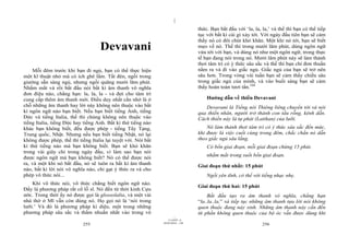 |
|
11/10/97 -4
255 28/03/2010 - 128
256
Devavani
Mỗi đêm trước khi bạn đi ngủ, bạn có thể thực hiện
một kĩ thuật nhỏ mà có ích ghê lắm. Tắt đèn, ngồi trong
giường sẵn sàng ngủ, nhưng ngồi quãng mười lăm phút.
Nhắm mắt và rồi bắt đầu nói bất kì âm thanh vô nghĩa
đơn điệu nào, chẳng hạn: la, la, la - và đợi cho tâm trí
cung cấp thêm âm thanh mới. Điều duy nhất cần nhớ là ở
chỗ những âm thanh hay lời này không nên thuộc vào bất
kì ngôn ngữ nào bạn biết. Nếu bạn biết tiếng Anh, tiếng
Đức và tiếng Italia, thế thì chúng không nên thuộc vào
tiếng Italia, tiếng Đức hay tiếng Anh. Bất kì thứ tiếng nào
khác bạn không biết, đều được phép - tiếng Tây Tạng,
Trung quốc, Nhật. Nhưng nếu bạn biết tiếng Nhật, nó lại
không được phép, thế thì tiếng Italia lại tuyệt vời. Nói bất
kì thứ tiếng nào mà bạn không biết. Bạn sẽ khó khăn
trong vài giây chỉ trong ngày đầu, vì làm sao bạn nói
được ngôn ngữ mà bạn không biết? Nó có thể được nói
ra, và một khi nó bắt đầu, nó sẽ tuôn ra bất kì âm thanh
nào, bất kì lời nói vô nghĩa nào, chỉ gạt ý thức ra và cho
phép vô thức nói...
Khi vô thức nói, vô thức chẳng biết ngôn ngữ nào.
Đấy là phương pháp rất cổ lỗ sĩ. Nó đến từ thời kinh Cựu
ước. Trong thời ấy nó được gọi là glossolalia, và một vài
nhà thờ ở Mĩ vẫn còn dùng nó. Họ gọi nó là ‘nói trong
lưỡi.’ Và đó là phương pháp kì diệu, một trong những
phương pháp sâu sắc và thấm nhuần nhất vào trong vô
thức. Bạn bắt đầu với ‘la, la, la,’ và thế thì bạn có thể tiếp
tục với bất kì cái gì xảy tới. Với ngày đầu tiên bạn sẽ cảm
thấy nó có đôi chút khó khăn. Một khi nó tới, bạn sẽ biết
mẹo về nó. Thế thì trong mười lăm phút, dùng ngôn ngữ
vừa tới với bạn, và dùng nó như một ngôn ngữ; trong thực
tế bạn đang nói trong nó. Mười lăm phút này sẽ làm thảnh
thơi tâm trí có ý thức sâu sắc và thế thì bạn chỉ đơn thuần
nằm ra và đi vào giấc ngủ. Giấc ngủ của bạn sẽ trở nên
sâu hơn. Trong vòng vài tuần bạn sẽ cảm thấy chiều sâu
trong giấc ngủ của mình, và vào buổi sáng bạn sẽ cảm
thấy hoàn toàn tươi tắn.104
Hướng dẫn về thiền Devavani
Devavani là Tiếng nói Thiêng liêng chuyển tới và nói
qua thiền nhân, người trở thành con tầu rỗng, kênh dẫn.
Cách thiền này là tự phát (Latihan) của lưỡi.
Nó làm thảnh thơi tâm trí có ý thức sâu sắc đến mức,
khi được là việc cuối cùng trong đêm, chắc chắn nó dẫn
theo giấc ngủ sâu lắng.
Có bốn giai đoạn, mỗi giai đoạn chừng 15 phút.
nhắm mắt trong suốt bốn giai đoạn.
Giai đoạn thứ nhất: 15 phút
Ngồi yên tĩnh, có thể với tiếng nhạc nhẹ.
Giai đoạn thứ hai: 15 phút
Bắt đầu tạo ra âm thanh vô nghĩa, chẳng hạn
“la..la..la,” và tiếp tục những âm thanh tựa lời nói không
quen thuộc đang nảy sinh. Những âm thanh này cần đến
từ phần không quen thuộc của bộ óc vẫn được dùng khi
 
