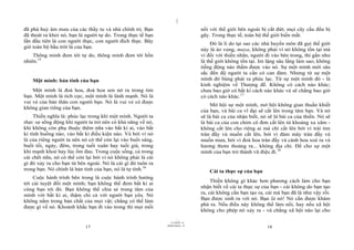 |
|
11/10/97 -4
17 28/03/2010 - 9
18
đã phá huỷ âm mưu của các thầy tu và nhà chính trị. Bạn
đã thoát ra khỏi nó, bạn là người tự do. Trong thực tế bạn
lần đầu tiên là con người thực, con người đích thực. Bây
giờ toàn bộ bầu trời là của bạn.
Thông minh đem tới tự do, thông minh đem tới hồn
nhiên.15
Một mình: bản tính của bạn
Một mình là đoá hoa, đoá hoa sen nở ra trong tim
bạn. Một mình là tích cực, một mình là lành mạnh. Nó là
vui vẻ của bản thân con người bạn. Nó là vui vẻ có được
không gian riêng của bạn.
Thiền nghĩa là: phúc lạc trong khi một mình. Người ta
thực sự sống động khi người ta trở nên có khả năng về nó,
khi không còn phụ thuộc thêm nữa vào bất kì ai, vào bất
kì tình huống nào, vào bất kì điều kiện nào. Và bởi vì nó
là của riêng người ta nên nó có thể còn lại vào buổi sáng,
buổi tối, ngày, đêm, trong tuổi xuân hay tuổi già, trong
khi mạnh khoẻ hay lúc ốm đau. Trong cuộc sống, cả trong
cái chết nữa, nó có thể còn lại bởi vì nó không phải là cái
gì đó xảy ra cho bạn từ bên ngoài. Nó là cái gì đó tuôn ra
trong bạn. Nó chính là bản tính của bạn, nó là tự tính.16
Cuộc hành trình bên trong là cuộc hành trình hướng
tới cái tuyệt đối một mình; bạn không thể đem bất kì ai
cùng bạn tới đó. Bạn không thể chia sẻ trung tâm của
mình với bất kì ai, thậm chí cả với người bạn yêu. Nó
không nằm trong bản chất của mọi vật; chẳng có thể làm
được gì về nó. Khoảnh khắc bạn đi vào trong thì mọi mối
nối với thế giới bên ngoài bị cắt đứt; mọi cây cầu đều bị
gãy. Trong thực tế, toàn bộ thế giới biến mất.
Đó là lí do tại sao các nhà huyền môn đã gọi thế giới
này là ảo vọng, maya, không phải vì nó không tồn tại mà
vì đối với thiền nhân, người đi vào bên trong, thì gần như
là thế giới không tồn tại. Im lặng sâu lắng làm sao; không
tiếng động nào thấm được vào nó. Sự một mình mới sâu
sắc đến độ người ta cần có can đảm. Nhưng từ sự một
mình đó bùng phát ra phúc lạc. Từ sự một mình đó - là
kinh nghiệm về Thượng đế. Không có cách nào khác;
chưa bao giờ có bất kì cách nào khác và sẽ chẳng bao giờ
có cách nào khác.17
Mở hội sự một mình, mở hội không gian thuần khiết
của bạn, và bài ca vĩ đại sẽ cất lên trong tâm bạn. Và nó
sẽ là bài ca của nhận biết, nó sẽ là bài ca của thiền. Nó sẽ
là bài ca của con chim cô đơn cất lên từ khoảng xa xăm -
không cất lên cho riêng ai mà chỉ cất lên bởi vì trái tim
tràn đầy và muốn cất lên, bởi vì đám mây tràn đầy và
muốn mưa, bởi vì đoá hoa tràn đầy và cánh hoa xoè ra và
hương thơm thoảng ra... không địa chỉ. Để cho sự một
mình của bạn trở thành vũ điệu đi.18
Cái ta thực sự của bạn
Thiền không gì khác hơn phương cách làm cho bạn
nhận biết về cái ta thực sự của bạn - cái không do bạn tạo
ra, cái không cần bạn tạo ra, cái mà bạn đã là như vậy rồi.
Bạn được sinh ra với nó. Bạn là nó! Nó cần được khám
phá ra. Nếu điều này không thể làm nổi, hay nếu xã hội
không cho phép nó xảy ra - và chẳng xã hội nào lại cho
 