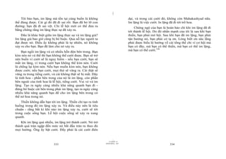 |
|
11/10/97 -4
333 28/03/2010 - 167
334
Tôi bảo bạn, im lặng mà tồn tại cùng buồn là không
thể đúng được. Cái gì đó đã đi sai rồi. Bạn đã bỏ lỡ con
đường; bạn đã đi sai vệt. Chỉ lễ hội mới có thể đưa ra
bằng chứng rằng im lặng thực sự đã xảy ra.
Đâu là khác biệt giữa im lặng thực sự và im lặng giả?
Im lặng giả bao giờ cũng bị bó buộc. Qua nỗ lực người ta
đạt được nó. Điều ấy không phải là tự nhiên, nó không
xảy ra cho bạn. Bạn đã làm cho nó xảy ra.
Bạn ngồi im lặng và có nhiều hỗn độn bên trong. Bạn
kìm nén nó và thế thì bạn không thể cười được. Bạn sẽ trở
nên buồn vì cười sẽ là nguy hiểm - nếu bạn cười, bạn sẽ
mất im lặng, vì trong cười bạn không thể kìm nén. Cười
là chống lại kìm nén. Nếu bạn muốn kìm nén, bạn không
được cười; nếu bạn cười, mọi thứ sẽ văng ra. Cái thật sẽ
văng ra trong tiếng cười, và cái không thật sẽ bị mất. Đây
là tinh hoa - phần bên trong của nó là im lặng, còn phần
bên ngoài của tinh hoa là lễ hội, tiếng cười. Vui vẻ và im
lặng. Tạo ra ngày càng nhiều khả năng quanh bạn đi -
đừng bó buộc cái bên trong phải im lặng, tạo ra ngày càng
nhiều khả năng quanh bạn để cho im lặng bên trong có
thể nở hoa trong nó.
Thiền không dẫn bạn tới im lặng. Thiền chỉ tạo ra tình
huống trong đó im lặng xảy ra. Và điều này nên là tiêu
chuẩn - rằng bất kì khi nào im lặng xảy ra, cười sẽ tới
trong cuộc sống bạn. Lễ hội cuộc sống sẽ xảy ra xung
quanh.
Khi im lặng quá nhiều, im lặng trở thành cười. Nó trở
thành quá tràn ngập đến mức nó bắt đầu tràn ra theo đủ
mọi hướng. Ông ấy bật cười. Đấy phải là cái cười điên
dại, và trong cái cười đó, không còn Mahakashyad nữa.
Im lặng là việc cười. In lặng đã đi tới trổ hoa.
Chứng ngộ của bạn là hoàn hảo chỉ khi im lặng đã đi
tới thành lễ hội. Do đó nhấn mạnh của tôi là sau khi bạn
thiền, bạn phải mở hội. Sau khi bạn đã im lặng, bạn phải
tận hưởng nó, bạn phải có tạ ơn. Lòng biết ơn sâu lắng
phải được biểu lộ hướng về cái tổng thể chỉ vì cơ hội mà
bạn có đây, mà bạn có thể thiền, mà bạn có thể im lặng,
mà bạn có thể cười.128
 