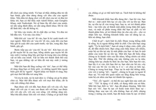 |
|
11/10/97 -4
361 28/03/2010 - 181
362
đồ chơi của riêng mình. Và bạn sẽ thấy những đứa trẻ rất
bạo hành, gần như dửng dưng với nhu cầu của người
khác. Nếu đứa trẻ đang chơi với đồ chơi của nó và đứa trẻ
khác tới, bạn có thể thấy một Adolf Hitler, một Genghis
Khan, một Nadirshah. Nó sẽ bám lấy đồ chơi của mình;
nó sẵn sàng đánh đấm, nó sẵn sàng đánh nhau. Đó là vấn
đề lãnh thổ, vấn đề thống trị.
Sở hữu vào trước; đó là chất độc cơ bản. Và đứa trẻ
bắt đầu nói, ‘Cái này của cháu.”
Một khi cái ‘của tôi’ đi vào, bạn là kẻ cạnh tranh với
mọi người. Một khi cái ‘của tôi’ đi vào, cuộc đời của bạn
bây giờ là cuộc đời của cạnh tranh, vật lộn, xung đột, bạo
hành, gây gổ.
Bước tiếp sau cái ‘của tôi’ là cái ‘tôi’. Khi bạn có cái
gì đó tuyên bố là của bạn, bỗng nhiên qua tuyên bố đó
nảy sinh ý tưởng rằng bây giờ bạn là trung tâm của những
vật sở hữu của mình. Vật sở hữu trở thành lãnh thổ của
bạn, và qua những vật sở hữu đó mà nảy sinh ý tưởng
mới: ‘tôi’.
Một khi bạn đã lắng xuống với ‘tôi’, bạn có thể thấy
rõ ràng rằng bạn có biên giới, và những người bên ngoài
biên giới đó là ‘người’. Người khác trở thành rõ ràng, bây
giờ mọi thứ bắt đầu rơi sang bên.
Vũ trụ là một, nó là một đơn vị. Chẳng cái gì bị phân
chia cả. Mọi thứ đều được nối với mọi thứ khác; đó là
việc nối chằng chịt nhau.
Bạn được nối với đất, bạn được nối với cây cối, bạn
được nối với các vì sao; sao được nối với bạn; sao được
nối với cây cối, với các con sông, với những rặng núi.
Mọi thứ đều được liên nối với nhau. Chẳng có gì tách biệt
cả; chẳng có gì có thể tách biệt cả. Tách biệt là không thể
được.
Mỗi khoảnh khắc bạn đều đang thở - bạn hít vào, bạn
thở ra - một cách liên tục có cây cầu với sự tồn tại. Bạn
ăn, sự tồn tại đi vào trong bạn; bạn ỉa, nó trở thành phân
bón - táo trên cây sẽ thành một phần trong thân thể ngày
mai, và một số phần trong thân thể bạn sẽ chết và trở
thành phân bón, sẽ trở thành thức ăn cho cây cối... cho và
nhận liên tục. Không khoảnh khắc nào nó dừng lại cả.
Khi nó dừng, bạn chết.
Chết là gì? - tách biệt là chết. Được trong thống nhất
là sống, bị ra ngoài thống nhất là chết. Cho nên bạn càng
nghĩ, “Ta là tách biệt,”, bạn sẽ càng ít nhạy cảm, chết, yếu
đi, đờ đẫn nhiều hơn. Bạn càng cảm thấy được nối nhiều,
toàn bộ sự tồn tại này là một phần của bạn và bạn là một
phần của toàn bộ sự tồn tại. Một khi bạn đã hiểu rằng
chúng ta là thành viên của lẫn nhau, bỗng nhiên cái nhìn
thay đổi. Thế thì những cây này không còn xa lạ nữa;
chúng liên tục chuẩn bị thức ăn cho bạn. Khi bạn hít vào,
bạn lấy ô xi vào, khi bạn thở ra, bạn nhả các bô níc; cây
hít vào các bô níc và nhả ra ô xi - có chia sẻ liên tục.
Chúng ta trong hoà hợp. Thực tại là một thể thống nhất,
còn với ý tưởng ‘tôi’, ‘người’, chúng ta bị gạt ra ngoài lề
thực tại. Và một khi quan niệm sai lắng đọng bên trong,
toàn bộ cái nhìn của bạn trở thành lộn ngược...
“Tôi’, rồi ‘người’, và thế thì suy nghĩ làm nảy sinh cái
‘tôi’. “Tôi’ là dạng vi tế nhất, cô đọng nhất của sở hữu.
Một khi bạn thốt ra ‘tôi’, bạn đã phạm thượng. Một khi
bạn nói ‘tôi’, bạn bị rạn vỡ hoàn toàn khỏi thực tại -
không thực seự rạn vỡ, nếu không, bạn sẽ chết; nhưng
trong ý tưởng của mình, bạn đã hoàn toàn bị rạn vỡ khỏi
 
