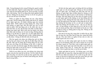 |
|
11/10/97 -4
369 28/03/2010 - 185
370
thấy. Trong khoảng hở đó, trong lỗ hổng đó, người ta phải
trở nên nhận biết. Người ta phải nhận biết về sự kiện rằng
việc mặt trời lên không phải là lời. Nó là sự kiện, sự hiện
diện, tình huống. Tâm trí tự động biến kinh nghiệm thành
lời nói. Những lời này được tích luỹ và rồi đi vào giữa sự
tồn tại (cái tồn tại) và tâm thức.
Thiền có nghĩa là sống không lời nói, sống không
ngôn ngữ. Thế thì những điều chồng chất lên kí ức, những
kí ức ngôn ngữ này, trở thành chướng ngại cho trưởng
thành thiền. Thiền nghĩa là sống không lời, sống trong
tình huống vô ngôn ngữ. Đôi khi điều này xảy ra một
cách tự phát. Khi bạn đang yêu ai đó, điều này xảy ra.
Nếu bạn thực sự yêu, thế thì bạn cảm thấy sự hiện diện -
không qua ngôn ngữ. Bất kì khi nào hai người yêu nhau
thấy thân mật với nhau, họ trở nên im lặng. Không phải là
không có gì để bầy tỏ; ngược lại, có tràn ngập được bầy
tỏ. Nhưng lời nói, chẳng bao giờ có đấy; chúng không thể
có đấy được. Chúng chỉ đến khi tình yêu đã qua đi.
Nếu hai người yêu nhau mà chẳng bao giờ im lặng,
nếu họ bao giờ cũng cứ nói, đấy là chỉ dẫn rằng tình yêu
đã chết. Bây giờ họ đang lấp lỗ hổng bằng lời nói. Khi
tình yêu còn sống, lời nói không có đó, bởi vì chính sự
tồn tại của tình yêu đã tràn ngập, đã thấm nhuần đến mức
hàng rào ngôn ngữ và lời nói bị vượt ra. Và thông thường,
nó chỉ bị vượt qua trong tình yêu.
Thiền là cực điểm của yêu: yêu không cho riêng một
người, mà yêu cho toàn bộ sự tồn tại. Với tôi, thiền là mối
quan hệ sống với toàn bộ sự tồn tại bao quanh bạn. Nếu
bạn có thể trong tình yêu với bất kì tình huống nào, thế thì
bạn là trong thiền...
Xã hội cho bạn ngôn ngữ, nó không thể tồn tại không
ngôn ngữ; nó cần tới ngôn ngữ. Nhưng sự tồn tại không
cần tới ngôn ngữ. Tôi không nói rằng bạn nên tồn tại
không có ngôn ngữ. Bạn sẽ phải dùng nó, nhưng cơ chế
diễn tả thành lời, phải là một cơ chế mà bạn có thể bật hay
tắt được. Khi bạn đang tồn tại như một con người xã hội,
cơ chế ngôn ngữ là cần; không có nó bạn không thể tồn
tại trong xã hội. Nhưng khi bạn một mình với sự tồn tại,
cơ chế này phải tắt đi; bạn phải có khả năng tắt nó đi. Nếu
bạn không thể tắt được nó đi, cơ chế này sẽ phát điên.
Nếu bạn không thể tắt được nó đi - nếu nó cứ tiếp tục
mãi, và bạn không có khả năng tắt nó đi, thế thì cơ chế
này sẽ choán giữ bạn. Bạn sẽ trở thành nô lệ cho nó. Tâm
trí phải là công cụ, không phải là ông chủ. Nhưng nó đã
trở thành ông chủ.
Khi tâm trí là ông chủ, trạng thái vô thiền tồn tại. Khi
bạn là ông chủ, tâm thức bạn là ông chủ, trạng thái thiền
tồn tại. Cho nên thiền có nghĩa là làm chủ cơ chế, trở
thành người chủ của cơ chế.
Tâm trí, và chức năng ngôn ngữ của tâm trí, không
phải là cái tối thượng. Bạn còn vượt ra ngoài nó và sự tồn
tại cũng ở ngoài nó. Tâm thức vượt ra ngoài ngôn ngữ; sự
tồn tại nằm ngoài ngôn ngữ. Khi tâm thức và sự tồn tại là
một, chúng trong chia sẻ. Trạng thái này được gọi là
thiền. Chia sẻ giữa tâm thức và sự tồn tại là thiền.
Ngôn ngữ phải bị loại bỏ. Tôi không ngụ ý nói rằng
bạn phải đẩy nó sang bên, rằng bạn phải kìm nén nó hay
khử bỏ nó. Điều tôi muốn nói là ở chỗ cái gì đó cần tới
trong xã hội đã trở thành thói quen hai mươi bốn giờ một
ngày cho bạn và cái đó không cần đến như thế.
 