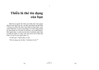 |
|
11/10/97 -4
391 28/03/2010 - 196
392
Thiền là thẻ tín dụng
của bạn
Một đệ tử người Do Thái của Osho đưa một người
đàn bà tuyệt đẹp đi ăn tối. Họ đến một khách sạn đắt nhất
ở Poona và chiêu đãi nhau món bánh mì kẹp Italia, món
sushi Nhật bản và rượu vang Pháp. Với món tráng miệng
họ chọn bánh sô cô la Đức và kết thúc với cà phê Brazin.
Khi người phục vụ đem lại hoá đơn, Goldstein phát hiện
ra mình bỏ quên ví ở nhà. Cho nên anh ta rút ra tấm ảnh
Osho và trao nó cho người phục vụ.
“Gì thế này?” Người phục vụ hỏi.
“Thẻ tín dụng của tôi đấy,” Goldstein trả lời.143
 