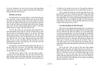 |
|
11/10/97 -4
25 28/03/2010 - 13
26
kì cái gì. Nhưng nó sẽ xảy ra chỉ vào lúc cuối; bạn đừng
nghĩ nó đã xảy ra ngay từ đầu, nếu không thì lỗ hổng sẽ
không thể được bắc cầu qua.22
Bắt đầu với nỗ lực
Kĩ thuật thiền là các hoạt động, vì bạn được khuyên
làm cái gì đó - ngay cả thiền cũng là làm cái gì đó; thậm
chí ngồi im lặng cũng là làm cái gì đó, thậm chí không
làm gì cả thì cũng là một loại làm. Cho nên theo cách hời
hợt, có thể nói rằng mọi kĩ thuật thiền đều là làm. Nhưng
theo cách sâu sắc, chúng không phải là thiền vì nếu bạn
thành công với chúng, việc làm sẽ biến mất.
Chỉ lúc đầu, điều này mới dường như giống nỗ lực.
Nếu bạn thành công trong nó, nỗ lực sẽ biến mất và toàn
bộ mọi điều sẽ trở thành tự phát và vô nỗ lực. Nếu bạn
thành công trong nó thì đấy không phải là việc làm. Thế
thì chẳng cần nỗ lực nào về phần bạn nữa: nó trở thành
tựa như hơi thở, nó có đấy. Nhưng ban đầu chắc chắn
phải nỗ lực, vì tâm trí không thể nào làm bất kì cái gì
không phải là nỗ lực. Nếu bạn bảo nó vô nỗ lực thì toàn
bộ vấn đề dường như vô lí.
Trong thiền, nơi rất nhiều nhấn mạnh được đặt vào vô
nỗ lực, thầy nói với đệ tử, “Cứ ngồi đấy. Không làm gì
cả.” Còn đệ tử thì cố gắng. Tất nhiên - bạn còn có thể làm
cái gì khác hơn việc cố gắng?
Ban đầu nỗ lực phải có đấy, việc làm phải có đấy -
nhưng chỉ lúc ban đầu thôi, như cái xấu cần thiết. Bạn
phải thường xuyên nhớ rằng bạn phải vượt ra ngoài nó.
Một khoảnh khắc nhất định sẽ đến khi bạn không làm gì
về thiền cả; chỉ có đấy và nó xảy ra. Chỉ ngồi hay đứng và
nó xảy ra. Không làm điều gì cả, chỉ nhận biết, nó xảy ra.
Tất cả những kĩ thuật này chỉ để giúp bạn đi tới một
khoảnh khắc vô nỗ lực. Biến chuyển bên trong, hiểu biết
bên trong, không thể xảy ra qua nỗ lực, vì nỗ lực là một
loại căng thẳng. Với nỗ lực bạn không thể thảnh thơi hoàn
toàn được; nỗ lực sẽ trở thành rào chắn. Với nền tảng này
trong tâm trí, nếu bạn có nỗ lực thì dần dần bạn sẽ trở nên
cũng có khả năng rời bỏ nó nữa.23
Các phương pháp này đều đơn giản
Mỗi một trong những phương pháp này, mà chúng ta
sẽ thảo luận tới, đều được một người đã đạt tới chứng ngộ
nói lại. Nhớ lấy lấy điều đó. Chúng có vẻ quá đơn giản,
mà chúng đơn giản thực. Với tâm trí chúng ta, những thứ
mà đơn giản đến thế thì không thể hấp dẫn được. Vì nếu
kĩ thuật đơn giản đến thế và nó gần gũi đến thế thì nếu
bạn đã trong nó rồi, và nhà gần, thế thì bạn sẽ thấy mình
buồn cười - thế thì tại sao bạn lại lỡ nó được? Thay vì
cảm thấy buồn cười về bản ngã riêng của mình, bạn sẽ
nghĩ rằng những phương pháp đơn giản đến thế thì chẳng
ích lợi gì.
Đó là lừa dối. Tâm trí bạn sẽ bảo bạn rằng những
phương pháp đơn giản này không thể nào có ích lợi gì -
rằng chúng quá đơn giản, chúng không thể đạt tới được
điều gì. “Để đạt tới sự tồn tại thiêng liêng, đạt tới cái
Tuyệt đối và cái Tối hậu, làm sao có thể dùng được
những phương pháp đơn giản như vậy? Làm sao chúng có
thể có ích lợi gì?” Bản ngã bạn sẽ nói rằng các phương
pháp đó chẳng ích lợi gì cả.
 