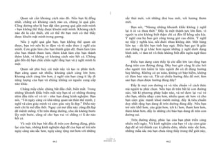 |
|
11/10/97 -4
461 28/03/2010 - 231
462
Quan sát cần khoảng cách nào đó. Nếu bạn bị đồng
nhất, chẳng có khoảng cách nào cả, chúng là quá gần.
Cũng dường như là bạn đặt tấm gương quá gần mắt mình
- bạn không thể thấy được khuôn mặt mình. Khoảng cách
nào đó là cần thiết, chỉ có thế thì bạn mới có thể thấy
được khuôn mặt mình trong gương.
Nếu ý nghĩ quá gần bạn, bạn không thể quan sát
được, bạn trở nên bị in đậm và tô mầu theo ý nghĩ của
mình. Cơn giận làm cho bạn thành giận dữ, tham lam làm
cho bạn thành tham lam, thèm khát làm cho bạn thành
thèm khát, vì không có khoảng cách nào hết cả. Chúng
gần đến độ bạn chắc chắn nghĩ rằng bạn và ý nghĩ mình là
một.
Quan sát phá huỷ cái một này và tạo ra phân tách.
Bạn càng quan sát nhiều, khoảng cách càng lớn hơn;
khoảng cách càng lớn hơn, ý nghĩ của bạn càng ít lấy đi
năng lượng của bạn và chúng không có nguồn cung cấp
nào khác.
Chẳng mấy chốc chúng bắt đầu chết, biến mất. Trong
những khoảnh khắc biến mất này bạn sẽ có những thoáng
nhìn đầu tiên về vô trí - như bạn đang kinh nghiệm. Bạn
nói, “Tôi ngày càng có khả năng quan sát thân thể mình, ý
nghĩ và cảm giác mình và cảm giác này là đẹp.” Điều này
mới chỉ là mở đầu thôi. Ngay cái mở đầu này cũng đã đẹp
đẽ mênh mông. Chỉ trên đúng đường, cho dù không bước
lấy một bước, cũng sẽ cho bạn vui vẻ chẳng vì lí do nào
hết cả.
Và một khi bạn bắt đầu đi trên con đường đúng, phúc
lạc của bạn, những kinh nghiệm đẹp đẽ của bạn sẽ trở nên
ngày càng sâu sắc hơn, ngày càng rộng mở hơn với những
sắc thái mới, với những đoá hoa mới, với hương thơm
mới.
Bạn nói, “Nhưng những khoảnh khắc không ý nghĩ
lại ít ỏi và thưa thớt.” Đấy là một thành tựu lớn lắm, vì
người ta còn không biết thậm chí cả đến lỗ hổng nữa kia.
Ý nghĩ của họ bao giờ cũng trong giờ cao điểm. Ý nghĩ
nọ tiếp ý nghĩa kia, nối đuôi nhau không dứt. Một hàng
liên tục - dù khi bạn tỉnh hay ngủ. Điều bạn gọi là giấc
mơ chẳng là gì khác hơn ngoài những ý nghĩ dưới dạng
hình ảnh, vì tâm trí vô thức không biết đến ngôn ngữ theo
chữ.
Điều bạn đang cảm thấy là chỉ dẫn lớn lao rằng bạn
đang trên con đường đúng. Đấy bao giờ cũng là câu hỏi
cho người tìm kiếm là liệu người đó có đi đúng hướng
hay không. Không có an toàn, không có bảo hiểm, không
có đảm bảo nào cả. Tất cả chiều hướng đều để mở; làm
sao bạn chọn được hướng đúng đây?
Đấy là mọi con đường và và tiêu chuẩn về cách thức
mà người ta phải chọn. Nếu bạn đi trên bất kì con đường
nào, bất kì phương pháp luận nào, và nó đem lại vui vẻ
cho bạn, nhiều nhạy cảm hơn, nhiều quan sát hơn và cho
bạn cảm giác mạnh khoẻ mênh mông, đấy là tiêu chuẩn
duy nhất rằng bạn đang đi trên đường đúng đấy. Nếu bạn
trở nên khổ hơn, cáu giận hơn, ích kỉ hơn, tham lam hơn,
thèm khát hơn, đấy là những chỉ báo bạn đang đi trên con
đường sai.
Trên đường đúng, phúc lạc của bạn phát triển càng
nhiều mỗi ngày. Và kinh nghiệm của bạn về các cảm giác
đẹp đẽ sẽ trở thành cực kì phiêu diêu, nhiều mầu sắc hơn,
những mầu sắc mà bạn chưa từng thấy trong thế giới này,
 