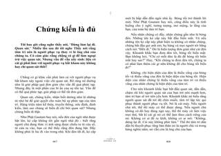 |
|
11/10/97 -4
467 28/03/2010 - 234
468
Chứng kiến là đủ
Tôi bao giờ cũng nghe thầy nói, “Dừng làm lại đi.
Quan sát.” Nhiều lần sau đó tôi nghe Thầy nói rằng
tâm trí nên là người phục vụ thay vì là ông chủ của
chúng ta. Có cảm giác rằng chẳng có gì để làm ngoại
trừ việc quan sát. Nhưng vấn đề vẫn nẩy sinh: liệu có
cái gì phải làm với người phục vụ bất kham này không
hay chỉ quan sát thôi?
Chẳng có gì khác cần phải làm cả với người phục vụ
bất kham này ngoài việc chỉ quan sát. Rõ ràng nó dường
như là giải pháp quá đơn giản cho vấn đề quá phức tạp.
Nhưng đây là một phần của bí ẩn của sự tồn tại. Vấn đề
có thể quá phức tạp, giải pháp có thể rất đơn giản.
Quan sát, chứng kiến, nhận biết dường như là những
từ nhỏ bé để giải quyết cho toàn bộ sự phức tạp của tâm
trí. Hàng triệu năm kế thừa, truyền thống, ước định, định
kiến, làm sao chúng sẽ biến đi chỉ bởi quan sát? Nhưng
chúng biến đi thật.
Như Phật Gautam hay nói, nếu đèn của ngôi nhà được
bật lên, kẻ cắp không tới gần ngôi nhà đó - biết rằng
người chủ đang thức vì ánh sáng được chiếu ra từ cửa sổ,
từ cửa ra vào, bạn có thể thấy rằng đèn đang bật. Đấy
không phải là lúc đi vào trong nhà. Khi đèn tắt đi, kẻ cắp
mới bị hấp dẫn đến ngôi nhà ấy. Bóng tối trở thành lời
mời. Như Phật Gautam hay nói, cũng điều này là tình
huống cho ý nghĩ, tưởng tượng, mơ mộng, lo lắng của
bạn, của toàn bộ tâm trí bạn.
Nếu nhân chứng có đấy, nhân chứng gần như là bóng
đèn. Những tên kẻ cắp này bắt đầu biến mất. Và nếu
những tên kẻ cắp này phát hiện ra không có nhân chứng,
chúng bắt đầu gọi anh em, họ hàng và mọi người tới bằng
cách nói “Đến đi.” Đó là hiện tượng đơn giản như cái đèn
vậy. Khoảnh khắc bạn đem đèn tới, bóng tối biến mất.
Bạn không hỏi, “Chỉ có mỗi đèn là đủ để bóng tối biến
mất hay sao?” Hay, “Khi chúng ta đem đèn tới, chúng ta
có phải làm thêm cái gì nữa không để cho bóng tối biến
đi?”
Không, chỉ hiện diện của đèn là thiếu vắng của bóng
tối và thiếu vắng của đèn là hiện diện của bóng tối. Hiện
diện của nhân chứng là thiếu vắng của tâm trí và thiếu
vắng của nhân chứng là hiện diện của tâm trí.
Cho nên khoảnh khắc bạn bắt đầu quan sát, dần dần,
chậm rãi khi người quan sát của bạn trở nên mạnh hơn,
tâm trí bạn sẽ trở nên yếu hơn. Khoảnh khắc nó hiểu rằng
người quan sát đã tới độ chín muồi, tâm trí lập tức qui
phục thành người phục vụ tốt. Nó là cái máy. Nếu người
chủ tới, thế thì máy có thể được dùng. Nếu người chủ
không có đó hay đang ngủ say, thế thì máy cứ làm việc
mọi thứ, bất kì cái gì nó có thể làm theo cách riêng của
nó. Không có ai để ra lệnh, không có ai nói: “Không,
dừng lại đi. Cái này không phải làm.” Thế thì tâm trí dần
dần bị thuyết phục rằng bản thân nó là người chủ và trong
hàng nghìn năm, nó vẫn còn là ông chủ của bạn.
 