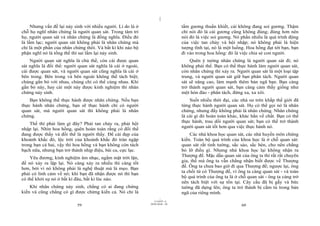 |
|
11/10/97 -4
59 28/03/2010 - 30
60
Nhưng vấn đề lại nảy sinh với nhiều người. Lí do là ở
chỗ họ nghĩ nhân chứng là người quan sát. Trong tâm trí
họ, người quan sát và nhân chứng là đồng nghĩa. Điều đó
là lầm lạc; người quan sát không phải là nhân chứng mà
chỉ là một phần của nhân chứng thôi. Và bất kì khi nào bộ
phận nghĩ nó là tổng thể thì sai lầm lại nảy sinh.
Người quan sát nghĩa là chủ thể, còn cái được quan
sát nghĩa là đối thể: người quan sát nghĩa là cái ở ngoài,
cái được quan sát, và người quan sát cũng nghĩa là cái ở
bên trong. Bên trong và bên ngoài không thể tách biệt;
chúng gắn bó với nhau, chúng chỉ có thể cùng nhau. Khi
gắn bó này, hay cái một này được kinh nghiệm thì nhân
chứng nảy sinh.
Bạn không thể thực hành được nhân chứng. Nếu bạn
thực hành nhân chứng, bạn sẽ thực hành chỉ có người
quan sát, mà người quan sát thì không phải là nhân
chứng.
Thế thì phải làm gì đây? Phải tan chảy ra, phải hội
nhập lại. Nhìn hoa hồng, quên hoàn toàn rằng có đối thể
đang được thấy và đối thể là người thấy. Để cái đẹp của
khoảnh khắc đó, lộc trời của khoảnh khắc đó tràn ngập
trong bạn cả hai, vậy thì hoa hồng và bạn không còn tách
bạch nữa, nhưng bạn trở thành nhịp điệu, bài ca, cực lạc.
Yêu đương, kinh nghiệm âm nhạc, ngắm mặt trời lặn,
để nó xảy ra lặp lại. Nó càng xảy ra nhiều thì càng tốt
hơn, bởi vì nó không phải là nghệ thuật mà là mẹo. Bạn
phải có linh cảm về nó; khi bạn đã nhận được nó thì bạn
có thể khởi sự nó ở bất kì đâu, bất kì lúc nào.
Khi nhân chứng nảy sinh, chẳng có ai đang chứng
kiến và cũng chẳng có gì được chứng kiến cả. Nó chỉ là
tấm gương thuần khiết, cái không đang soi gương. Thậm
chí nói đó là cái gương cũng không đúng; đúng hơn nên
nói đó là việc soi gương. Nó phần nhiều là quá trình động
của việc tan chảy và hội nhập; nó không phải là hiện
tượng tĩnh tại, nó là một luồng. Hoa hồng đạt tới bạn, bạn
đi vào trong hoa hồng: đó là việc chia sẻ con người.
Quên ý tưởng nhân chứng là người quan sát đi; nó
không phải thế. Bạn có thể thực hành làm người quan sát,
còn nhân chứng thì xảy ra. Người quan sát là một loại tập
trung, và người quan sát giữ bạn phân tách. Người quan
sát sẽ nâng cao, làm mạnh thêm bản ngã bạn. Bạn càng
trở thành người quan sát, bạn càng cảm thấy giống như
một hòn đảo - phân tách, đứng xa, xa xôi.
Suốt nhiều thời đại, các nhà sư trên khắp thế giới đã
từng thực hành người quan sát. Họ có thể gọi nó là nhân
chứng, nhưng đấy không phải là nhân chứng. Nhân chứng
là cái gì đó hoàn toàn khác, khác hẳn về chất. Bạn có thể
thực hành, trau dồi người quan sát; bạn có thể trở thành
người quan sát tốt hơn qua việc thực hành nó.
Các nhà khoa học quan sát, các nhà huyền môn chứng
kiến. Toàn bộ quá trình của khoa học là ở chỗ quan sát:
quan sát rất tinh tường, sắc sảo, sắc bén, cho nên chẳng
bỏ lỡ điều gì. Nhưng nhà khoa học lại không nhận ra
Thượng đế. Mặc dầu quan sát của ông ta thì rất rất chuyên
gia, thế mà ông ta vẫn chẳng nhận biết được về Thượng
đế. Ông ta chưa bao giờ đi qua Thượng đế; ngược lại, ông
ta chối từ có Thượng đế, vì ông ta càng quan sát - và toàn
bộ quá trình của ông ta là ở chỗ quan sát - ông ta càng trở
nên tách biệt với sự tồn tại. Cây cầu đã bị gẫy và bức
tường đã dựng lên; ông ta trở thành bị cầm tù trong bản
ngã của riêng mình.
 