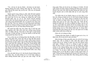 |
|
11/10/97 -2
ix 28/03/2010 - 5 x
“Ăn - chỉ ăn, là việc ăn. Bước - chỉ bước, là việc bước.
Không phóng lên trước, không nhảy đây đó. Tâm trí bao
giờ cũng đi lên trước hay tụt lại sau. Vẫn còn với khoảnh
khắc này.”2
Nhiều người trong chúng ta chắc chắn đã kinh nghiệm
điều Thầy đang nói về tâm trí. Tâm trí bao giờ cũng nhảy
lên trước hay tụt lại sau, nhưng nó chẳng bao giờ trong
khoảnh khắc này cả: nó là việc huyên thuyên thường
xuyên. Khi việc huyên thuyên này xảy ra, nó cướp đi của ta
việc sống trong khoảnh khắc này và cướp đi việc sống toàn
bộ cuộc đời. Làm sao chúng ta có thể sống hoàn toàn được
khi tâm trí chúng ta đang tự mình huyên thuyên ngay cả khi
ta đang tham dự vào các hoạt động thường ngày?
Để minh hoạ điều này cho mình, bạn có thể thử một
thực nghiệm nhỏ. Đặt cuốn sách này xuống trong thoáng
chốc và nhắm mắt lại. Xem bạn có thể ngồi và tận hưởng
cảm giác về thân thể bạn, về mọi âm thanh có thể bao bọc
xung quanh bạn được bao lâu.
Các cơ hội cho nó sẽ không được lâu lắm đâu, có lẽ chỉ
được một phút thôi, trước khi tâm trí bạn bắt đầu huyên
thuyên. Nếu bạn ngồi một chốc và để ý điều huyên thuyên
là gì thì bạn sẽ ngạc nhiên: bạn sẽ thấy rằng bạn đang mang
theo mình biết bao những đối thoại bên trong không nhất
quán mà, nếu bạn nghe trộm ai đó khác nói to về chúng thì
bạn sẽ cho là điên khùng. Việc huyên thuyên thường xuyên
này đúng là trói buộc cuộc đời chúng ta, ngăn cản chúng ta
không cho tận hưởng cái mà từng khoảnh khắc cuộc sống
giữ cho ta.
Cho nên phải làm gì với việc huyên thuyên không kiểm
soát được này, cái tách chúng ta ra và trói buộc chúng ta
khỏi những khoảnh khắc quí giá của cuộc sống? Tôi đã
từng nghe Thầy nói đi nói lại với chúng ta về thiền. Tôi đã
nghe người nói rằng chúng ta không thể dừng tâm trí huyên
thuyên một cách trực tiếp mà phải thông qua thiền thì việc
huyên thuyên mới có thể chậm dần lại và cuối cùng biến
mất.
Với thiền tâm trí trở thành công cụ có ích, thay vì nó
làm cho chúng ta thành nô lệ với việc huyên thuyên thường
xuyên của nó. Tuy nhiên chúng ta thường bị lẫn lộn bởi
việc có nhiều kĩ thuật thiền mà nói chung là mù mờ và
chẳng liên quan gì tới cuộc sống ngày nay. Osho đã lấy
những kĩ thuật này, lọc lựa ra những cái đúng, loại bỏ cái
sai sót, xuyên thấu vào chính cốt lõi của chúng, đưa ra cho
chúng ta chìa khoá có thể mở cánh cửa tới vũ trụ bên ngoài
tưởng tượng của ta. Chìa khoá chính này là chứng kiến:
trạng thái đơn giản nhưng sâu sắc của việc quan sát và chấp
nhận chính mình như ta hiện tại.
Osho nói với chúng ta rằng:
“Chứng kiến đơn thuần có nghĩa là quan sát vô tư, vô
định kiến; đó là toàn bộ bí mật của thiền.”3
Điều đó thực tế đơn giản đến mức tôi cứ bỏ lỡ nó trong
nhiều năm. Tất cả chúng ta chắc chắn đều nghĩ ta biết
chứng kiến là gì; chúng ta quan sát mọi thứ quanh mình
suốt ngày. Chúng ta xem ti vi, chúng ta quan sát người
khác đi qua và chú ý cách họ ăn mặc, họ giống gì, nhưng
chúng ta nói chung không quan sát bản thân mình. Khi
chúng ta làm điều đó, thường đó sẽ là thông qua phê phán
có ý thức. Ta sẽ chú ý điều gì đó về chính mình mà ta
không thích và rồi bắt đầu lo nghĩ về điều người khác sẽ
nghĩ. Thông thường những huyên thuyên bên trong này của
tâm trí làm cho ta cảm thấy khổ. Đây không phải là chứng
kiến.
 