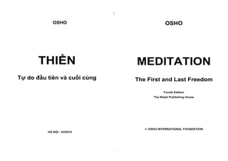 |
|
OSHO
THIỀN
Tự do đầu tiên và cuối cùng
HÀ NỘI - 03/2010
OSHO
MEDITATION
The First and Last Freedom
Fourth Edition
The Rebel Publishing House
 OSHO INTERNATIONAL FOUNDATION
 