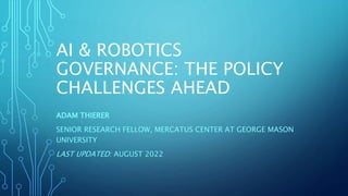 AI & ROBOTICS
GOVERNANCE: THE POLICY
CHALLENGES AHEAD
ADAM THIERER
SENIOR RESEARCH FELLOW, MERCATUS CENTER AT GEORGE MASON
UNIVERSITY
LAST UPDATED: AUGUST 2022
 