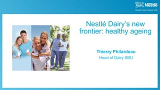 September 30th, 2013 Nestlé Investor Seminar 2013
Nestlé Dairy’s new
frontier: healthy ageing
Thierry Philardeau
Head of Dairy SBU
 