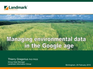Thierry Gregorius  PhD FRGS Group Data Manager Landmark Information Group Birmingham, 25 February 2010 Managing environmental data in the Google age 