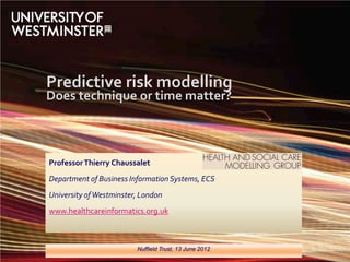 Predictive risk modelling
Does technique or time matter?



Professor Thierry Chaussalet
Department of Business Information Systems, ECS
University of Westminster, London
www.healthcareinformatics.org.uk



                         Nuffield Trust, 13 June 2012
 